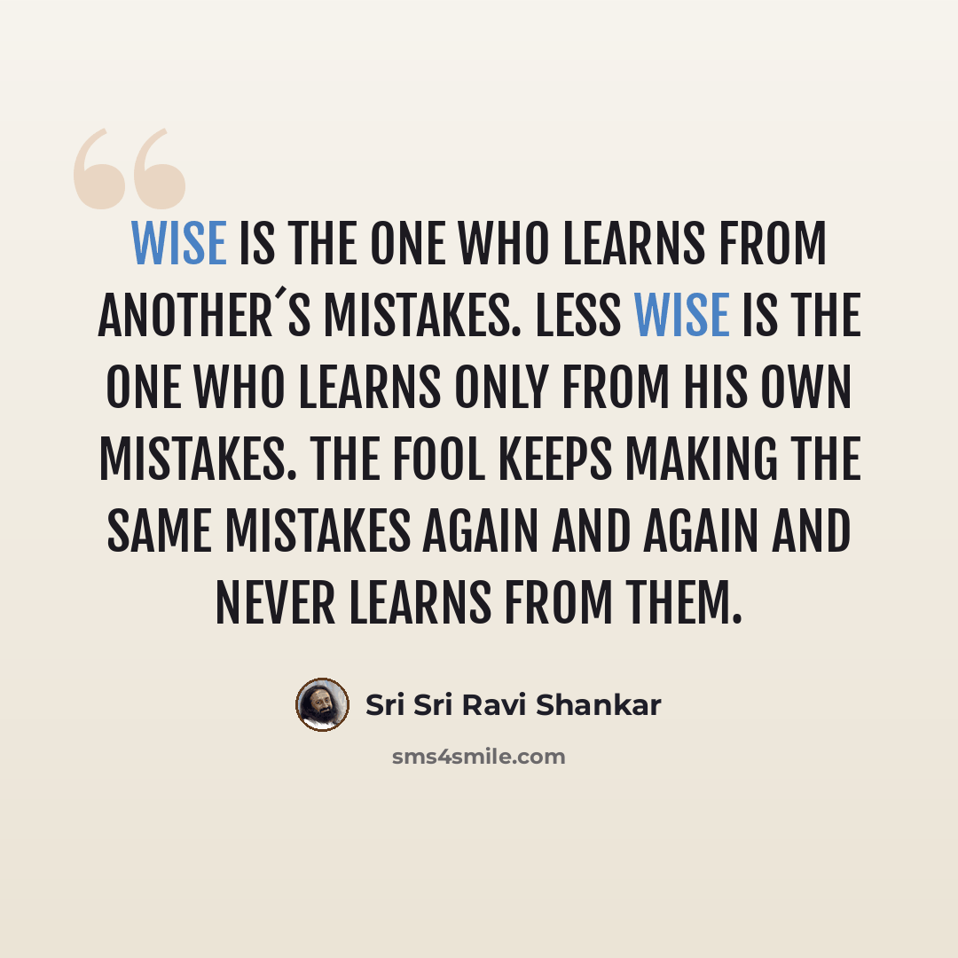 “Wise is the one who learns from another´s mistakes. Less wise is the one who learns only from his own mistakes. The fool keeps making the same mistakes again and again and never learns from them.” quote by Sri Sri Ravi Shankar
