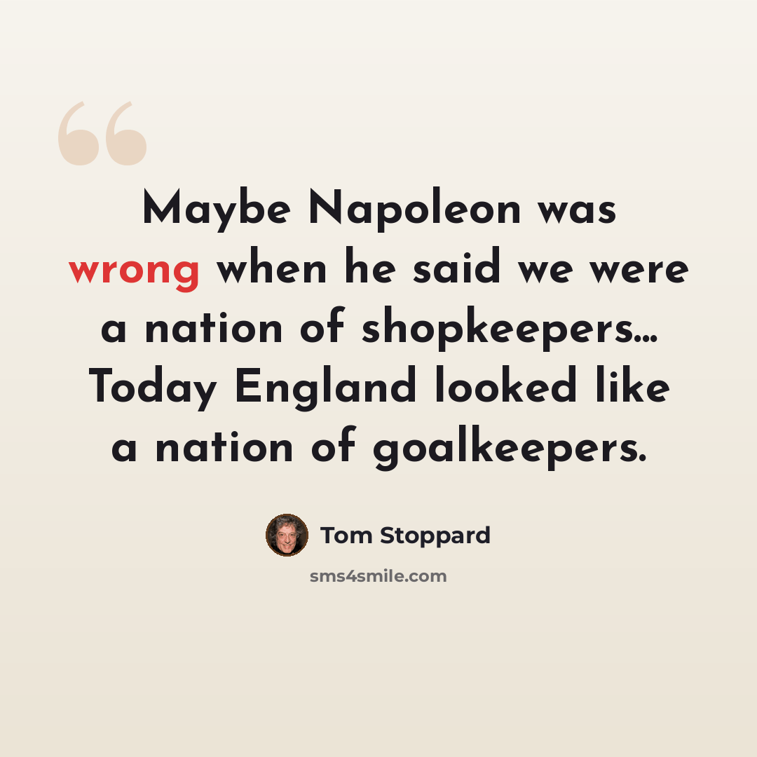 “Maybe Napoleon was wrong when he said we were a nation of shopkeepers... Today England looked like a nation of goalkeepers.” quote by Tom Stoppard