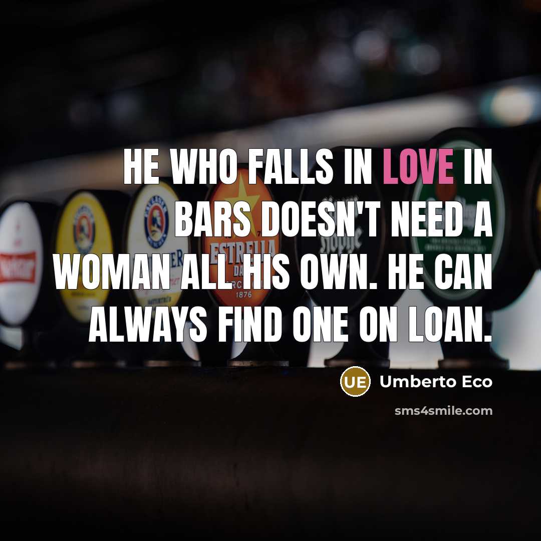 “He who falls in love in bars doesn't need a woman all his own. He can always find one on loan.” quote by Umberto Eco