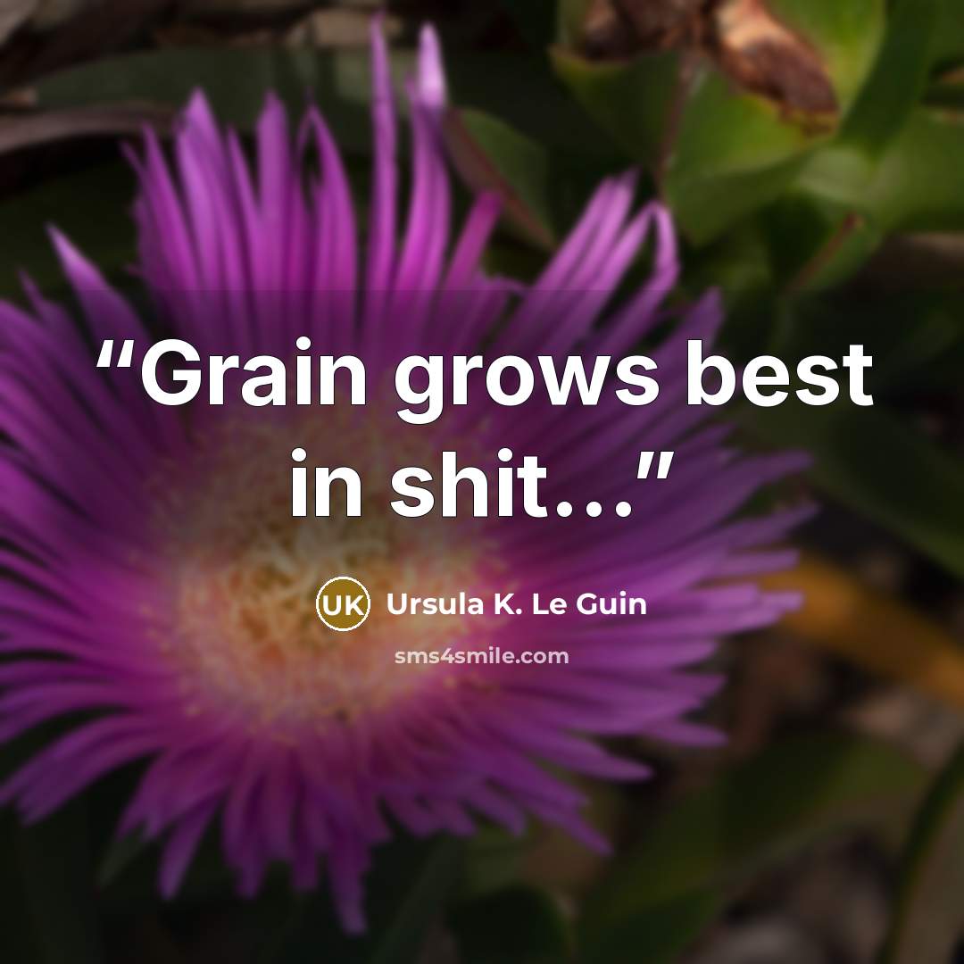 “Grain grows best in shit...” quote by Ursula K. Le Guin