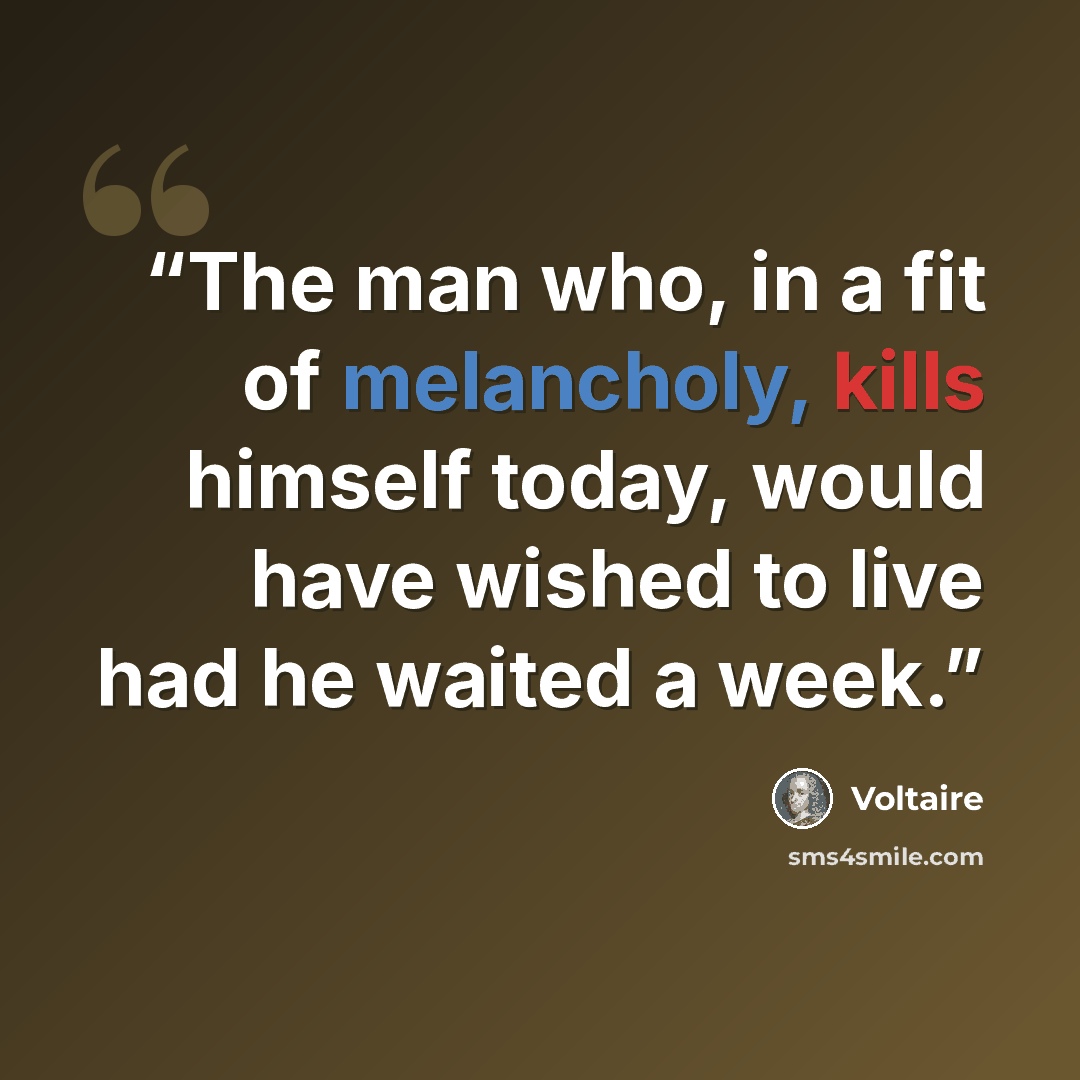 “The man who, in a fit of melancholy, kills himself today, would have wished to live had he waited a week.” quote by Voltaire