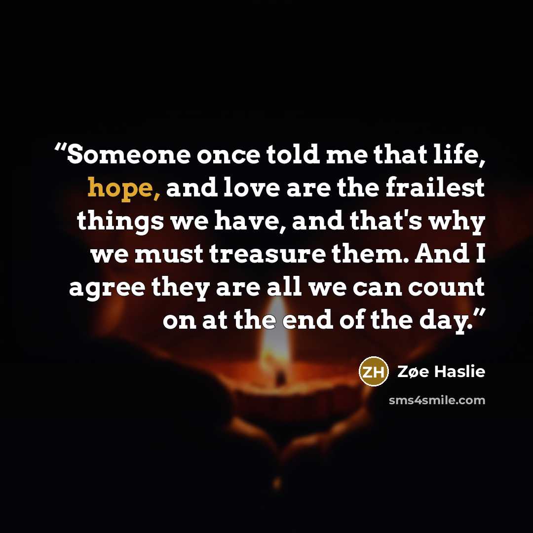 “Someone once told me that life, hope, and love are the frailest things we have, and that's why we must treasure them. And I agree they are all we can count on at the end of the day.” quote by Zøe Haslie