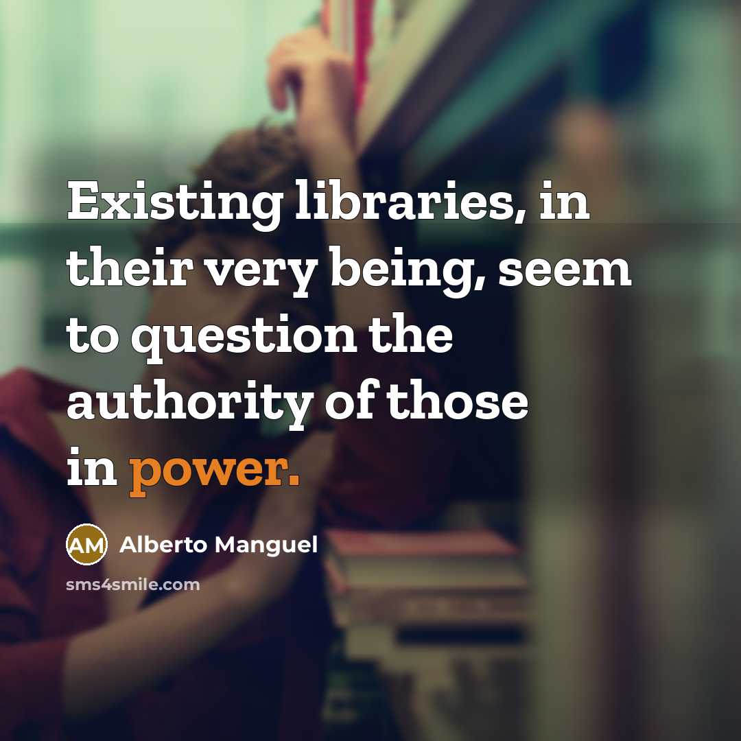 “Existing libraries, in their very being, seem to question the authority of those in power.” quote by Alberto Manguel