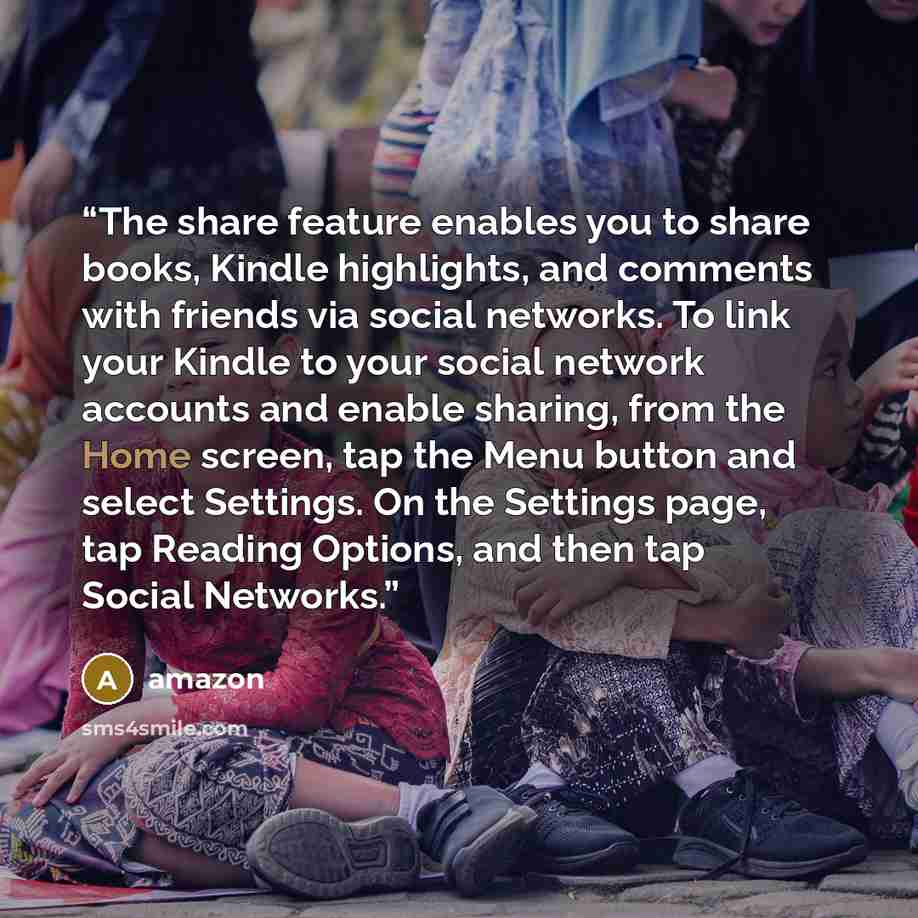 “The share feature enables you to share books, Kindle highlights, and comments with friends via social networks. To link your Kindle to your social network accounts and enable sharing, from the Home screen, tap the Menu button and select Settings. On the Settings page, tap Reading Options, and then…” quote by Amazon