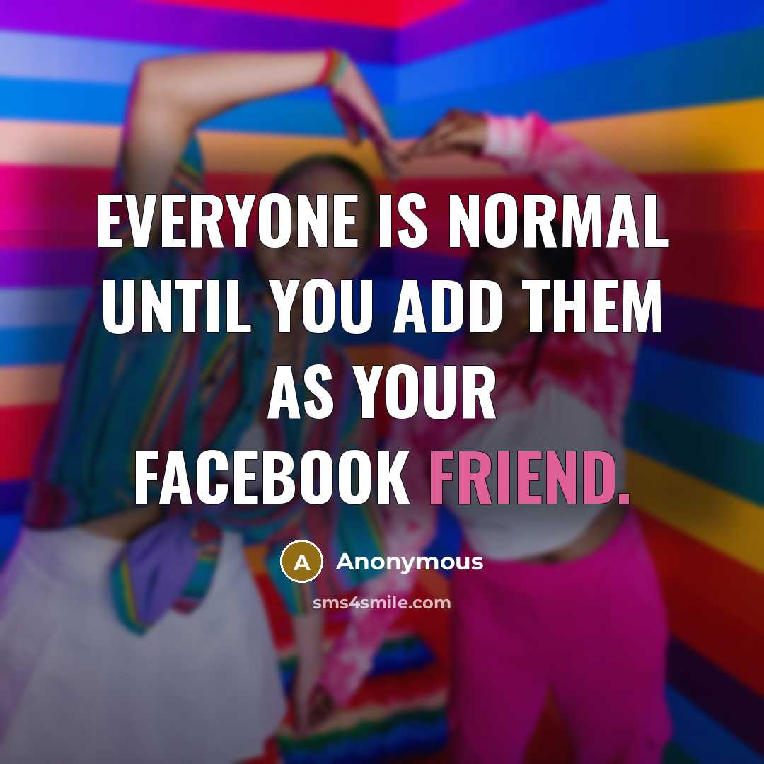 “Everyone Is Normal Until You Add Them As Your Facebook Friend.” quote by Anonymous