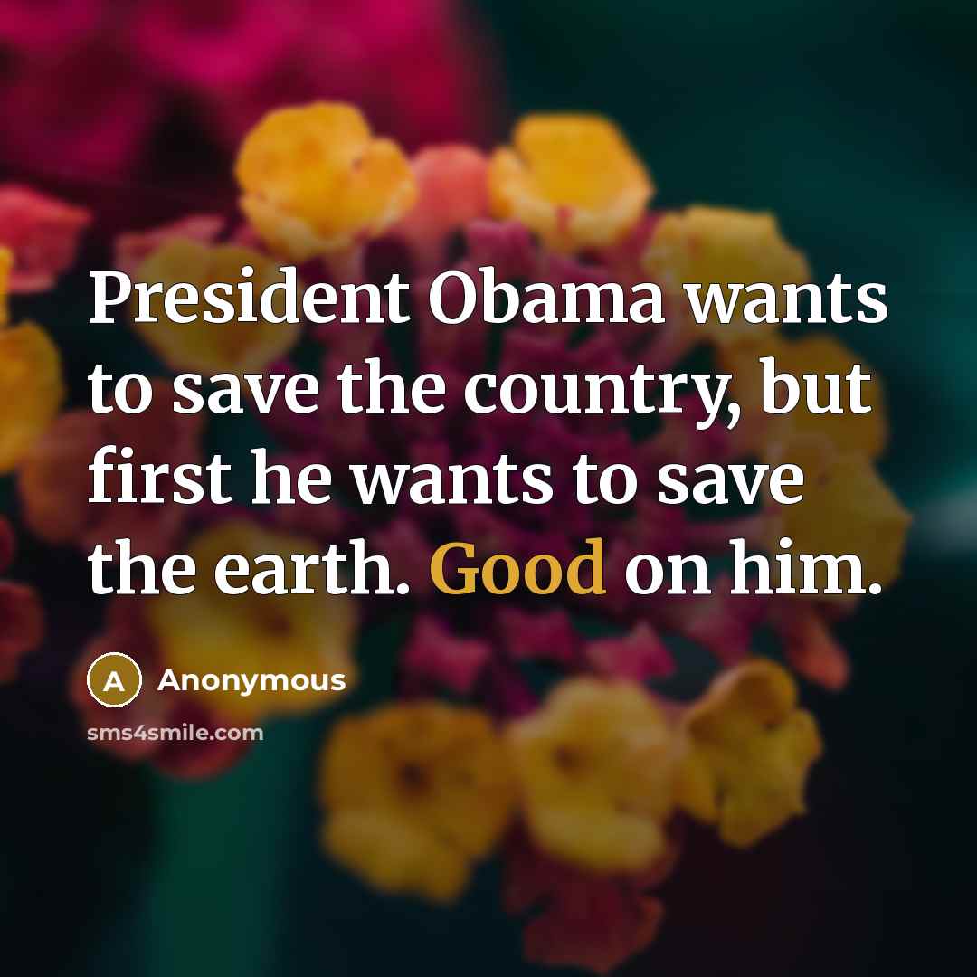 “President Obama wants to save the country, but first he wants to save the earth. Good on him.” quote by Anonymous