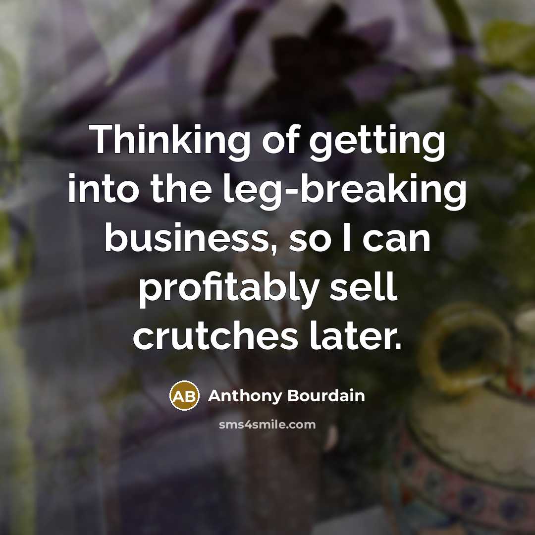 “Thinking of getting into the leg-breaking business, so I can profitably sell crutches later.” quote by Anthony Bourdain