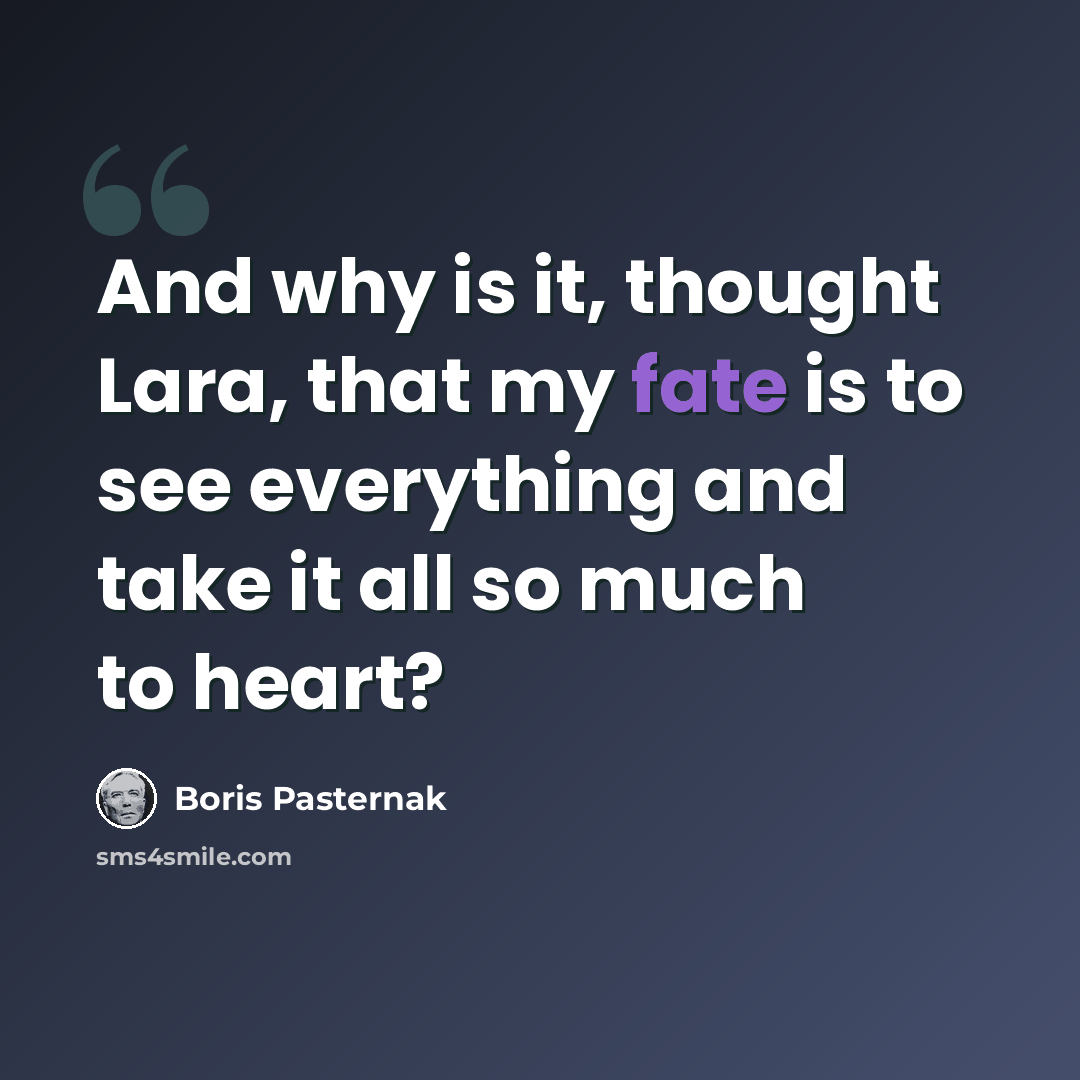 “And why is it, thought Lara, that my fate is to see everything and take it all so much to heart?” quote by Boris Pasternak