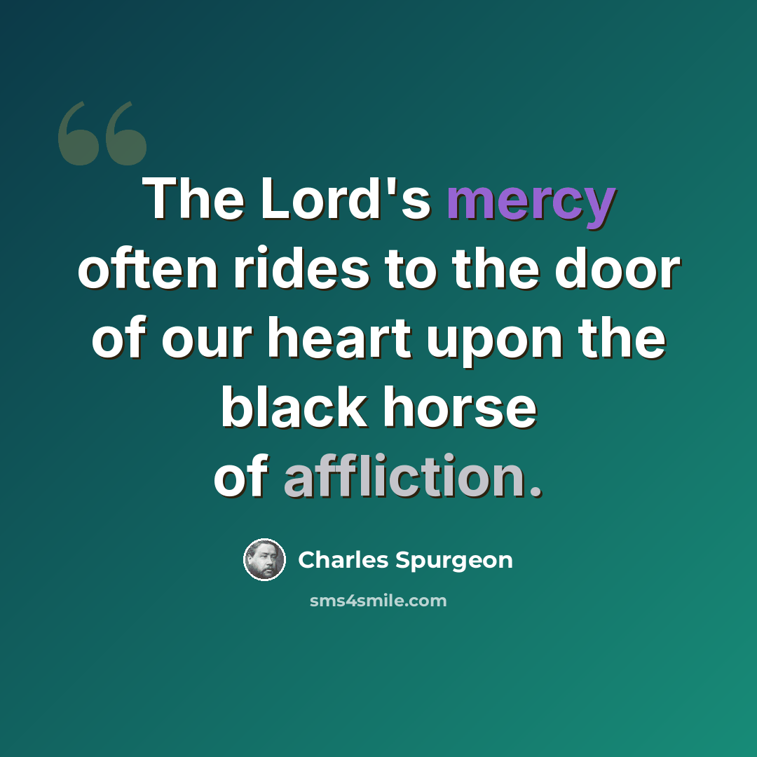 “The Lord's mercy often rides to the door of our heart upon the black horse of affliction.” quote by Charles Spurgeon
