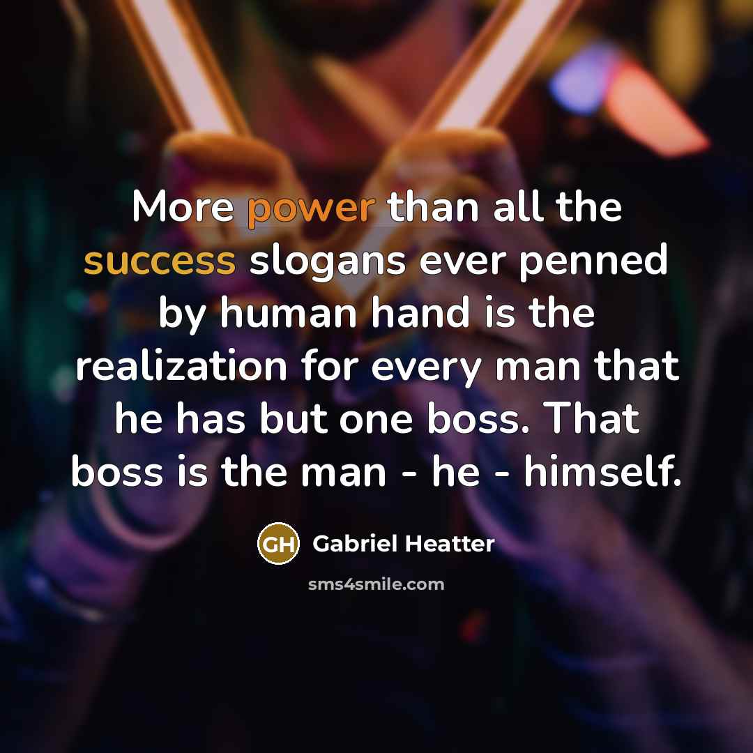 “More power than all the success slogans ever penned by human hand is the realization for every man that he has but one boss. That boss is the man - he - himself.” quote by Gabriel Heatter