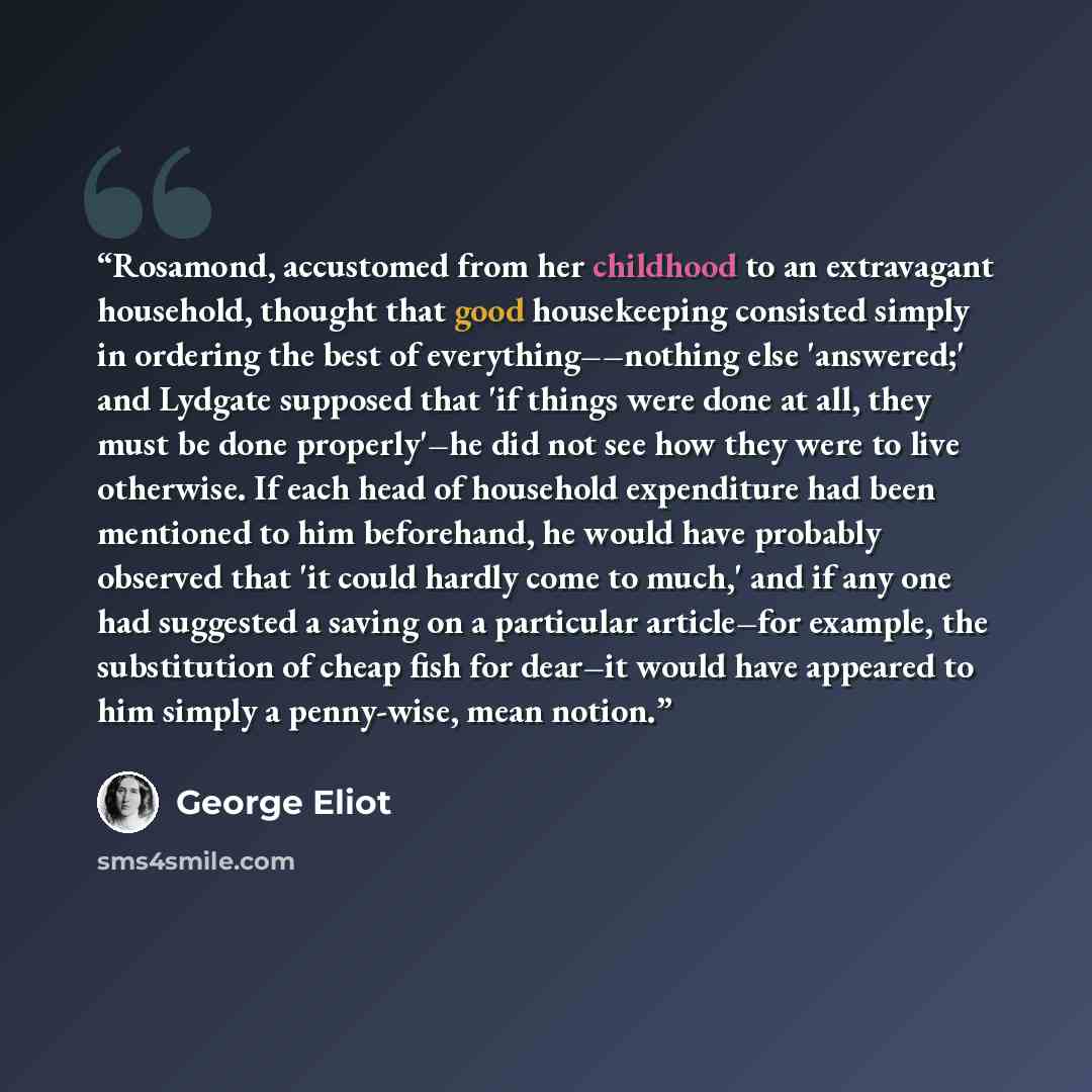 “Rosamond, accustomed from her childhood to an extravagant household, thought that good housekeeping consisted simply in ordering the best of everything––nothing else 'answered;' and Lydgate supposed that 'if things were done at all, they must be done properly'–he did not see how they were to live…” quote by George Eliot