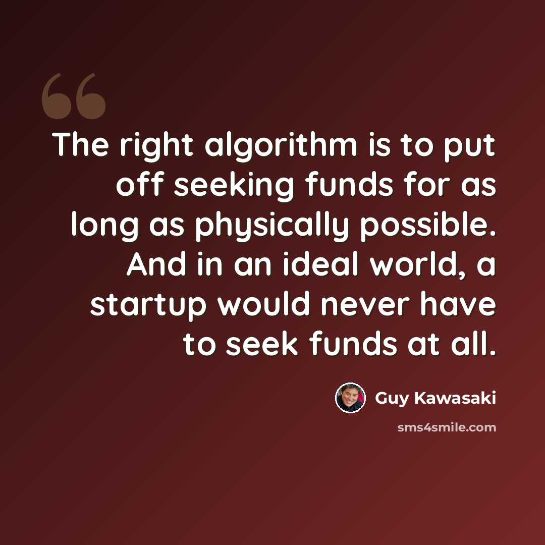 “The right algorithm is to put off seeking funds for as long as physically possible. And in an ideal world, a startup would never have to seek funds at all.” quote by Guy Kawasaki