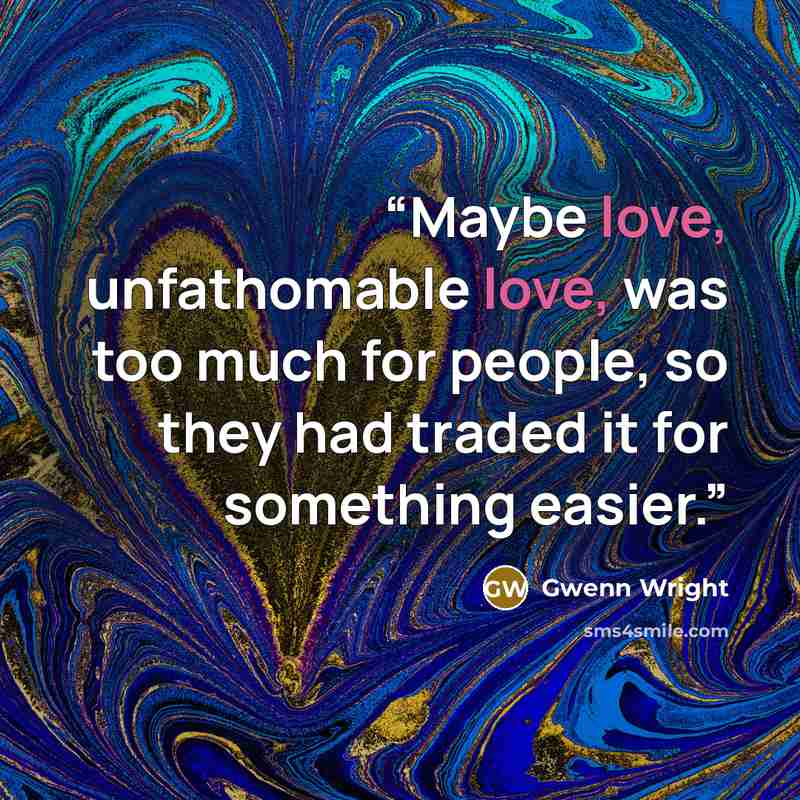 “Maybe love, unfathomable love, was too much for people, so they had traded it for something easier.” quote by Gwenn Wright