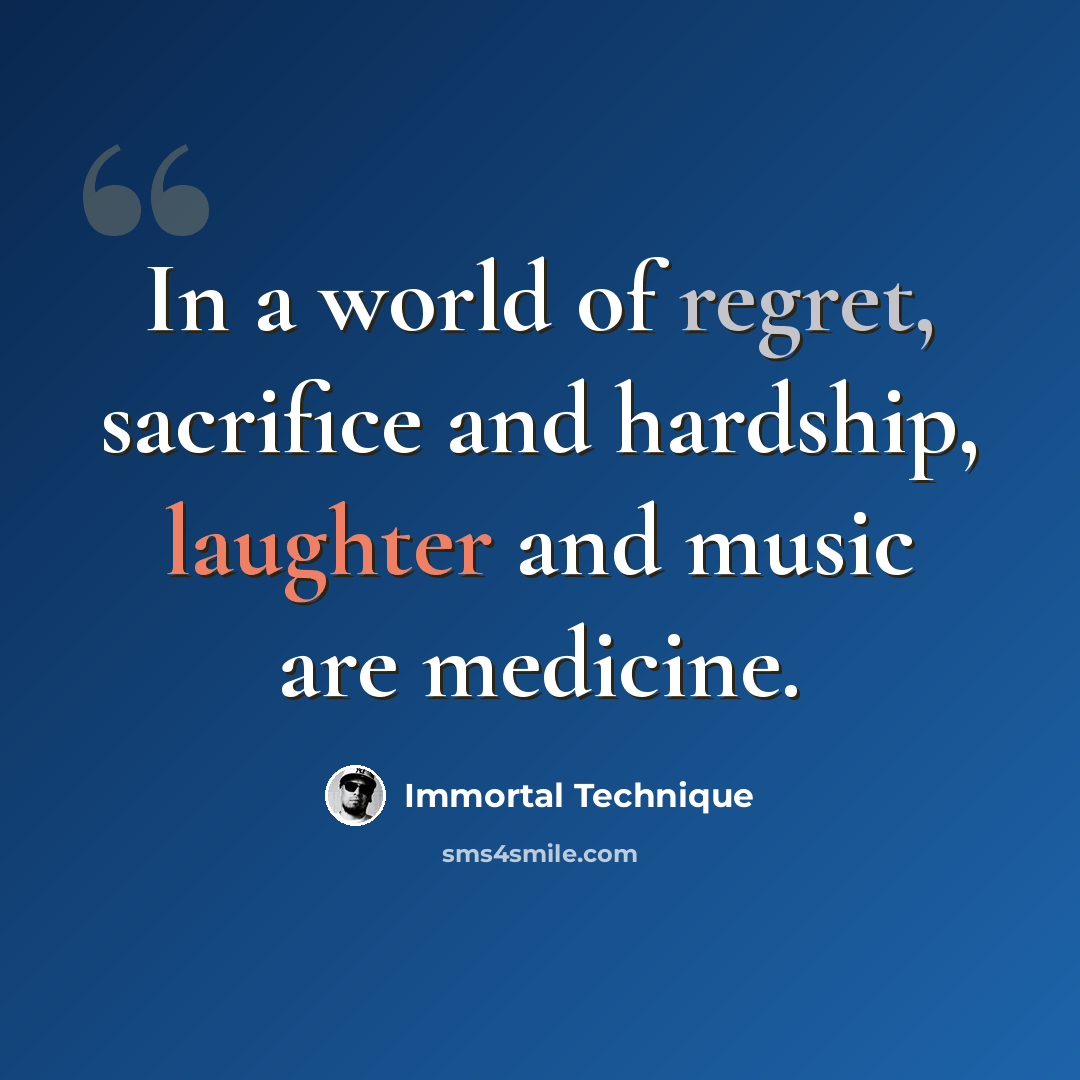 “In a world of regret, sacrifice and hardship, laughter and music are medicine.” quote by Immortal Technique
