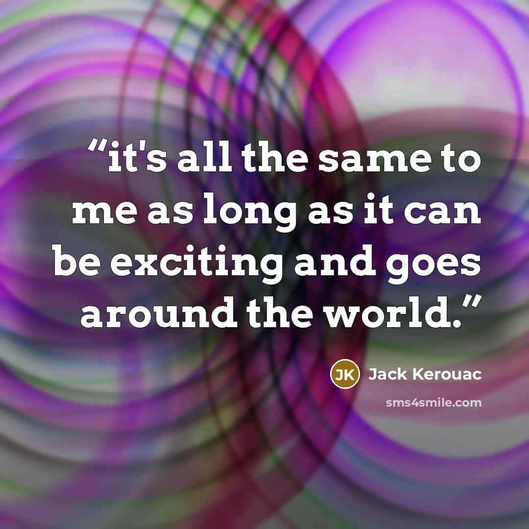 “it's all the same to me as long as it can be exciting and goes around the world.” quote by Jack Kerouac