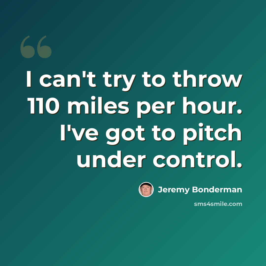 “I can't try to throw 110 miles per hour. I've got to pitch under control.” quote by Jeremy Bonderman