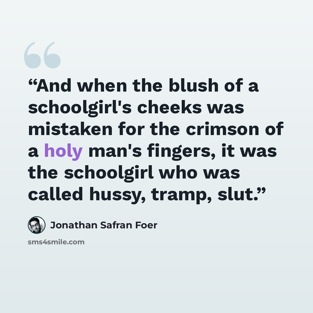 “And when the blush of a schoolgirl's cheeks was mistaken for the crimson of a holy man's fingers, it was the schoolgirl who was called hussy, tramp, slut.” quote by Jonathan Safran Foer