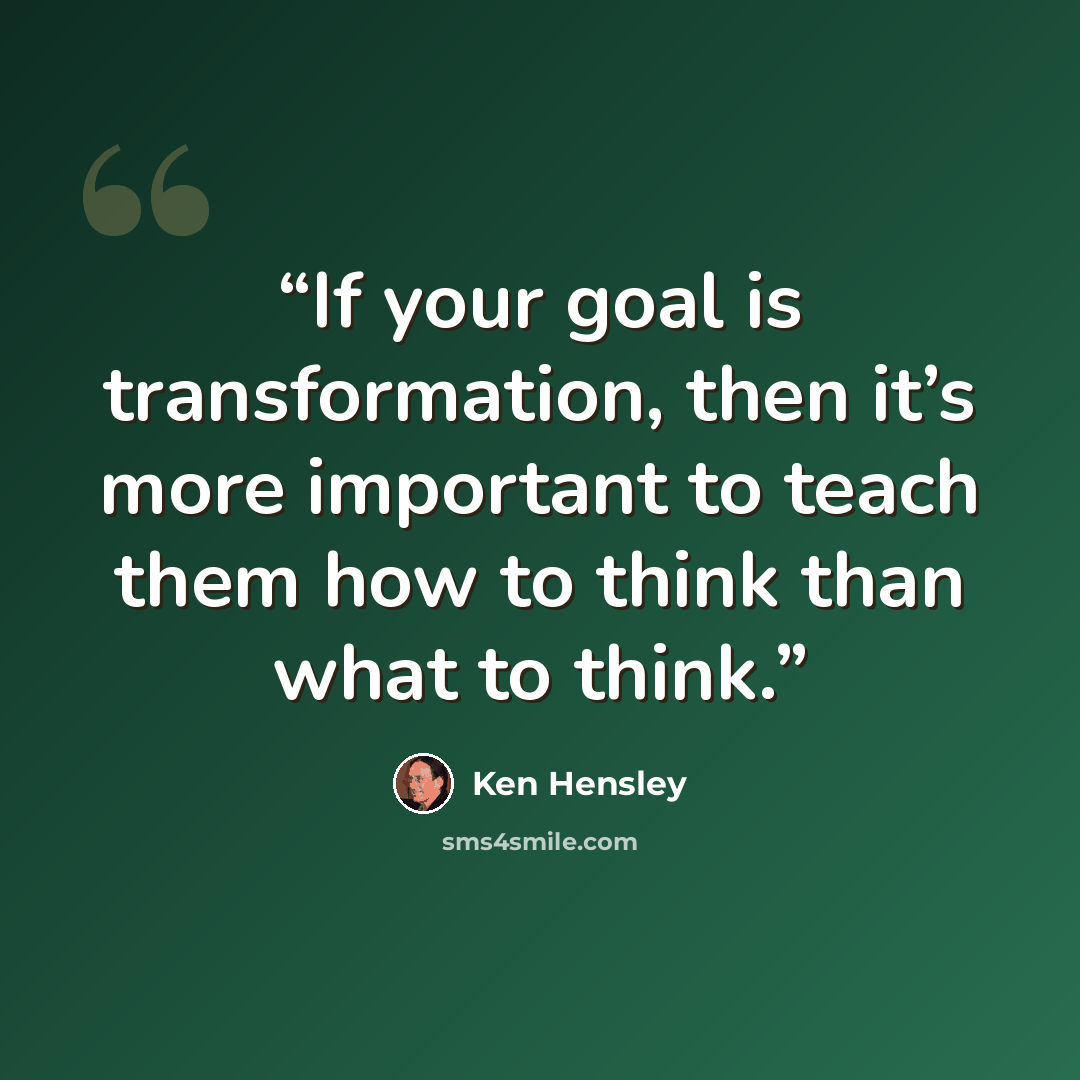 “If your goal is transformation, then it’s more important to teach them how to think than what to think.” quote by Ken Hensley