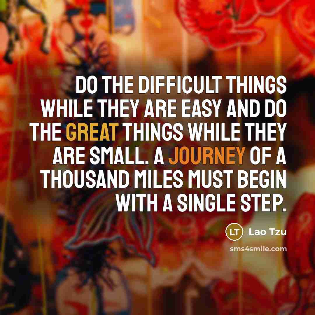 “Do the difficult things while they are easy and do the great things while they are small. A journey of a thousand miles must begin with a single step.” quote by Lao Tzu