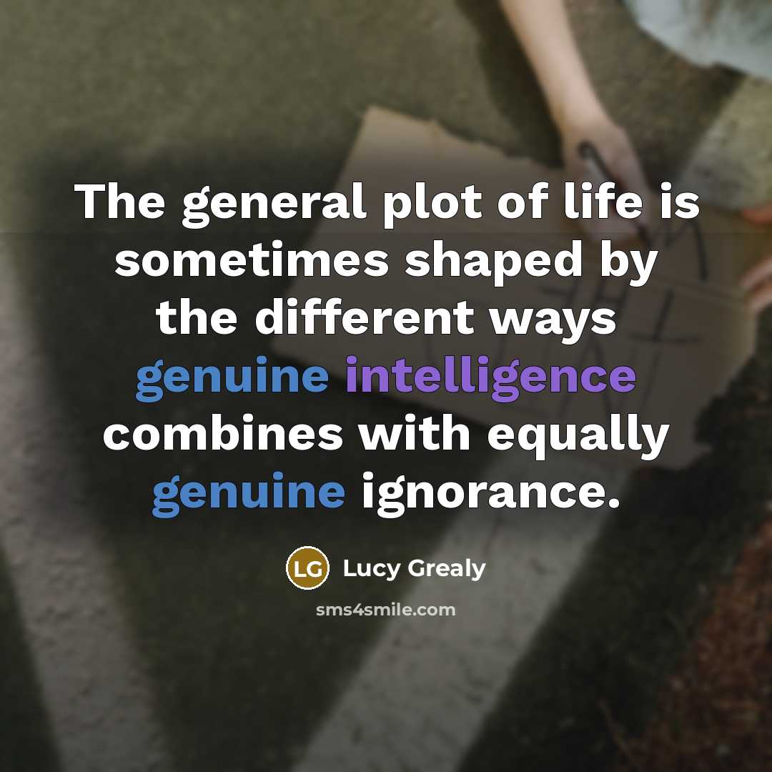 “The general plot of life is sometimes shaped by the different ways genuine intelligence combines with equally genuine ignorance.” quote by Lucy Grealy