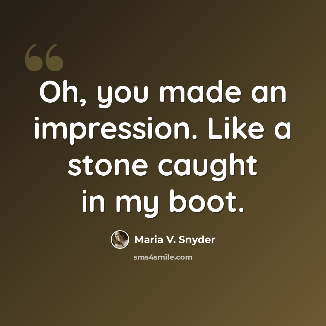 “Oh, you made an impression. Like a stone caught in my boot.” quote by Maria V. Snyder