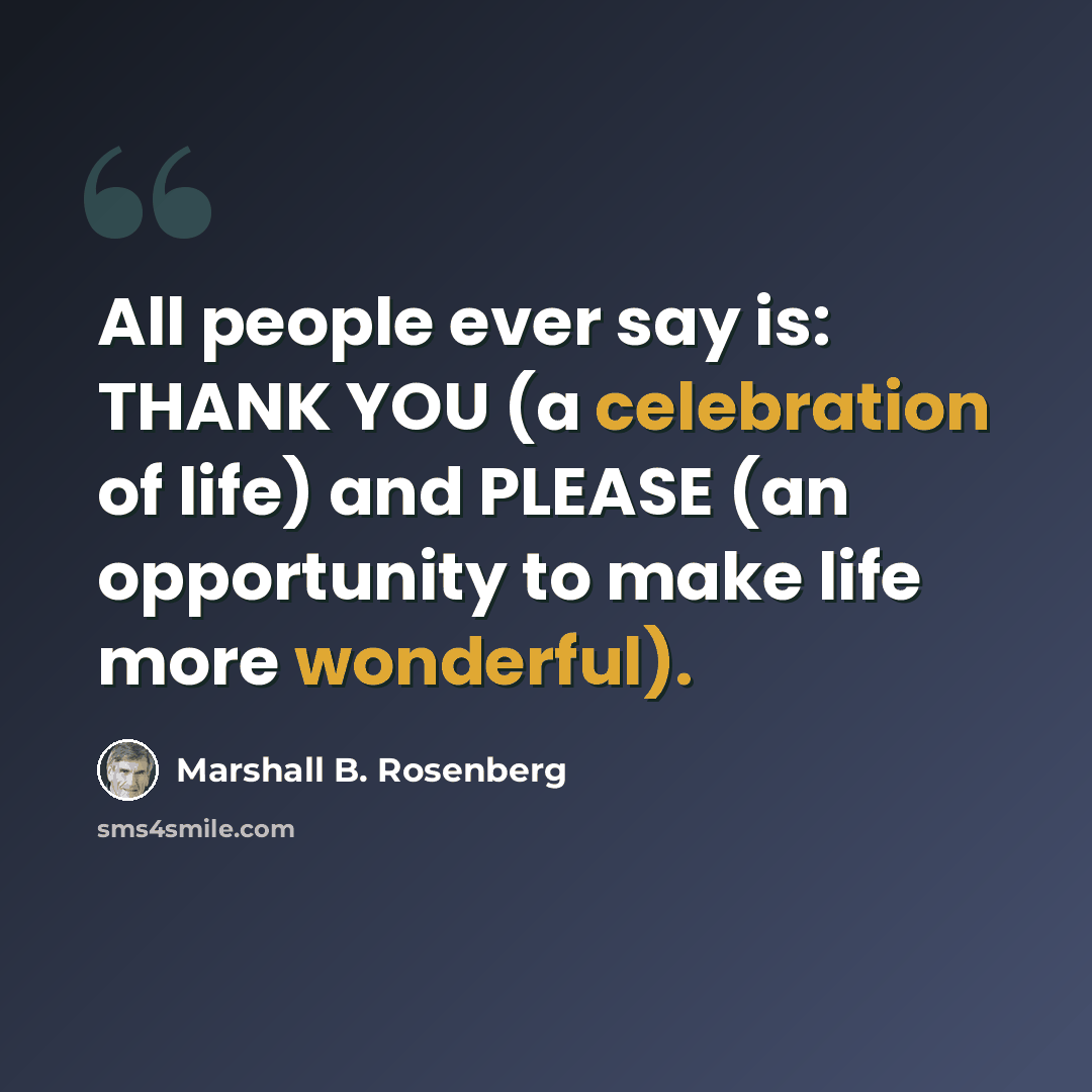 “All people ever say is: THANK YOU (a celebration of life) and PLEASE (an opportunity to make life more wonderful).” quote by Marshall B. Rosenberg