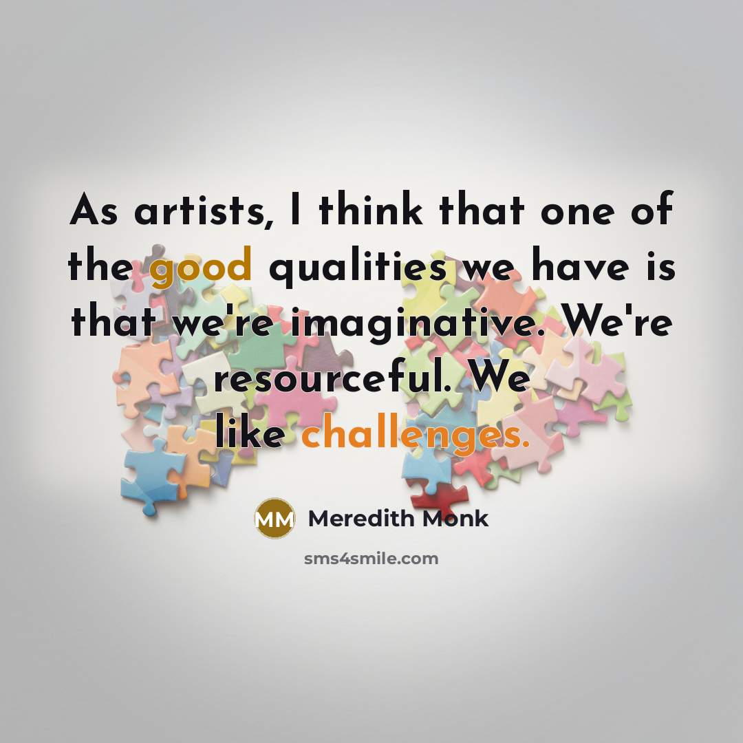 “As artists, I think that one of the good qualities we have is that we're imaginative. We're resourceful. We like challenges.” quote by Meredith Monk