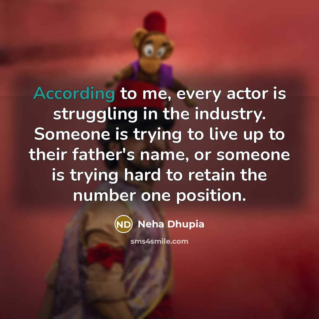 “According to me, every actor is struggling in the industry. Someone is trying to live up to their father's name, or someone is trying hard to retain the number one position.” quote by Neha Dhupia