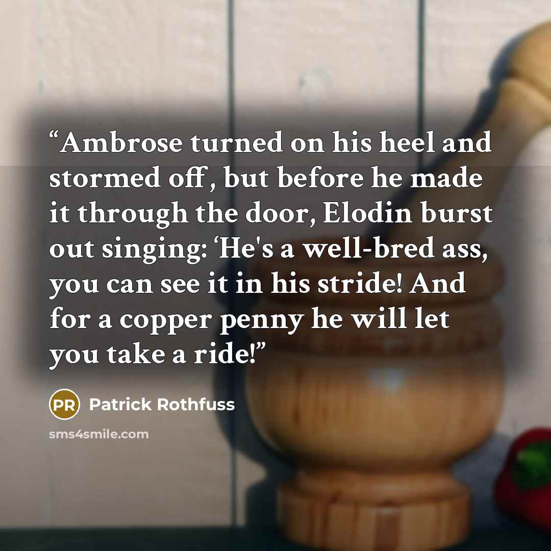 “Ambrose turned on his heel and stormed off, but before he made it through the door, Elodin burst out singing: ‘He's a well-bred ass, you can see it in his stride! And for a copper penny he will let you take a ride!” quote by Patrick Rothfuss
