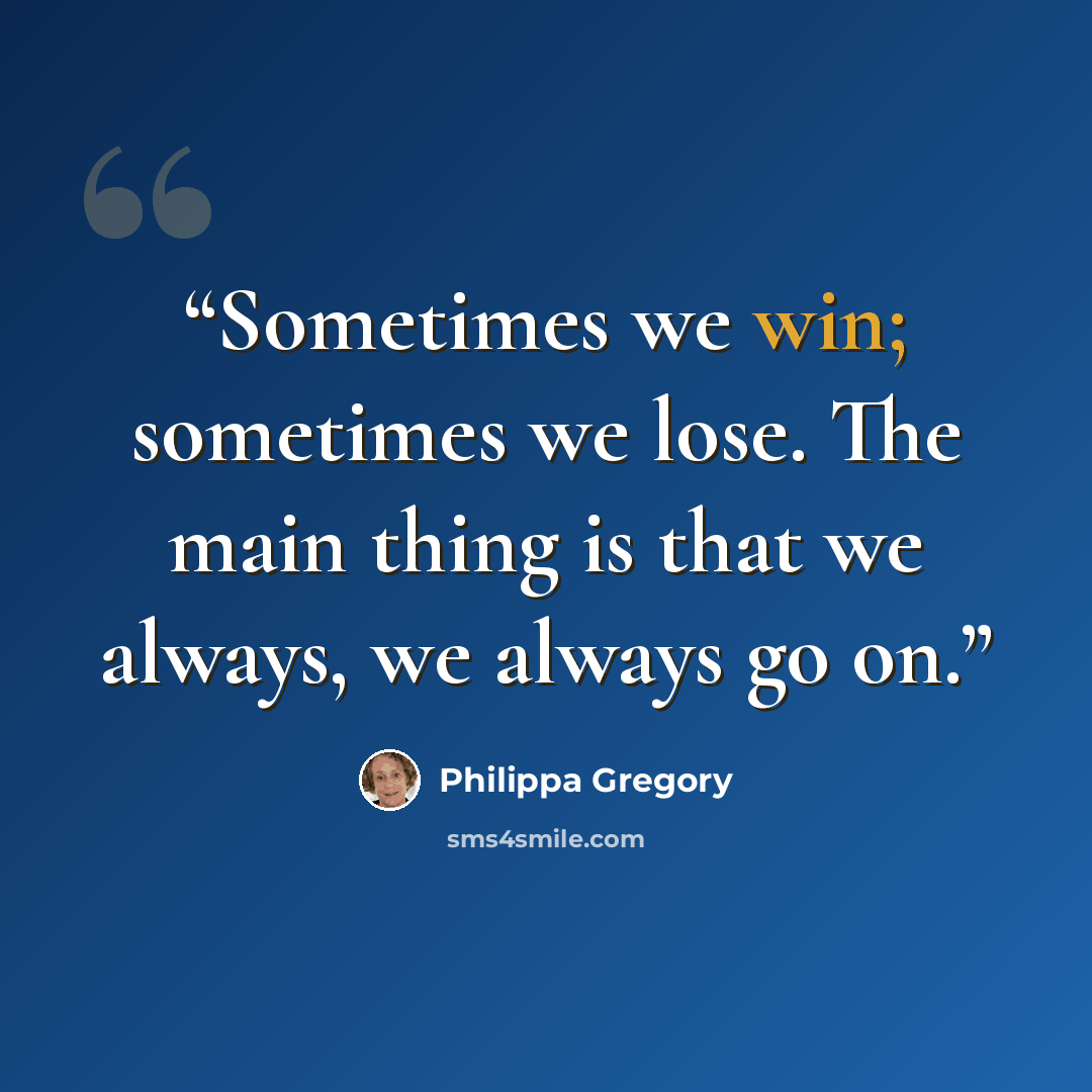 “Sometimes we win; sometimes we lose. The main thing is that we always, we always go on.” quote by Philippa Gregory