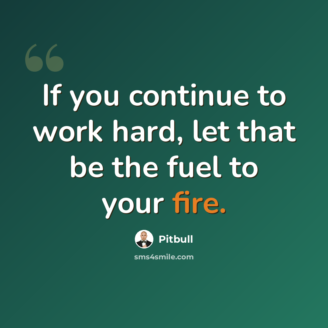 “If you continue to work hard, let that be the fuel to your fire.” quote by Pitbull