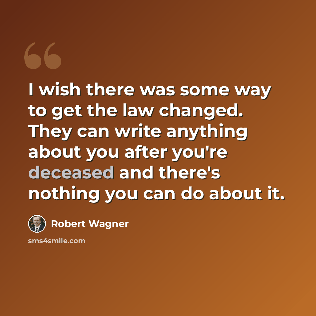 “I wish there was some way to get the law changed. They can write anything about you after you're deceased and there's nothing you can do about it.” quote by Robert Wagner