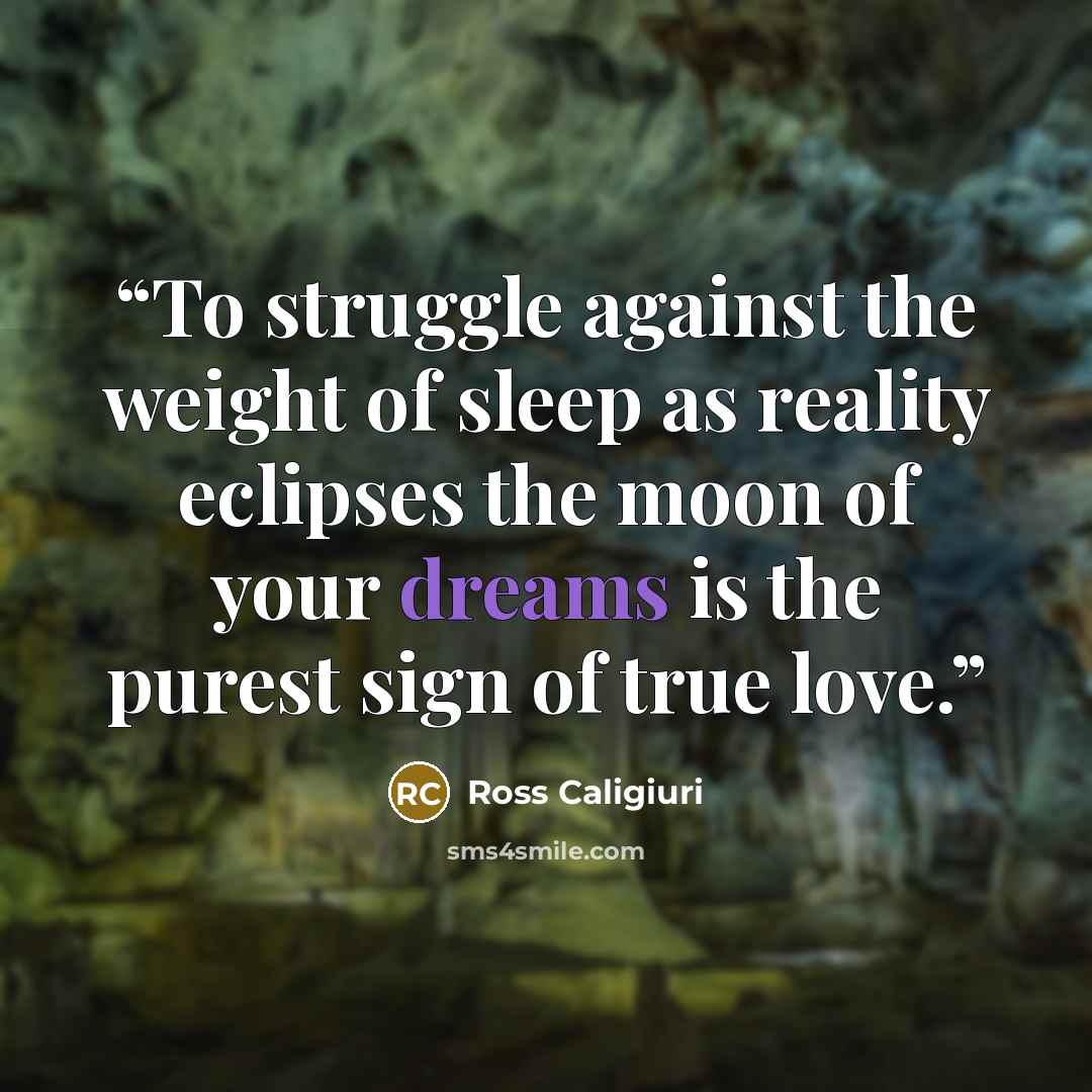 “To struggle against the weight of sleep as reality eclipses the moon of your dreams is the purest sign of true love.” quote by Ross Caligiuri
