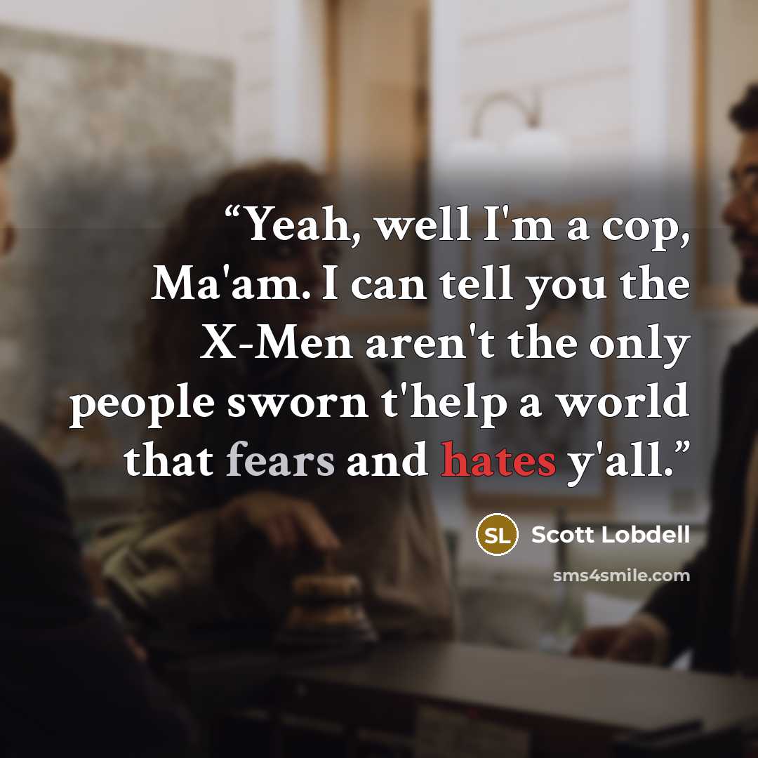 “Yeah, well I'm a cop, Ma'am. I can tell you the X-Men aren't the only people sworn t'help a world that fears and hates y'all.” quote by Scott Lobdell
