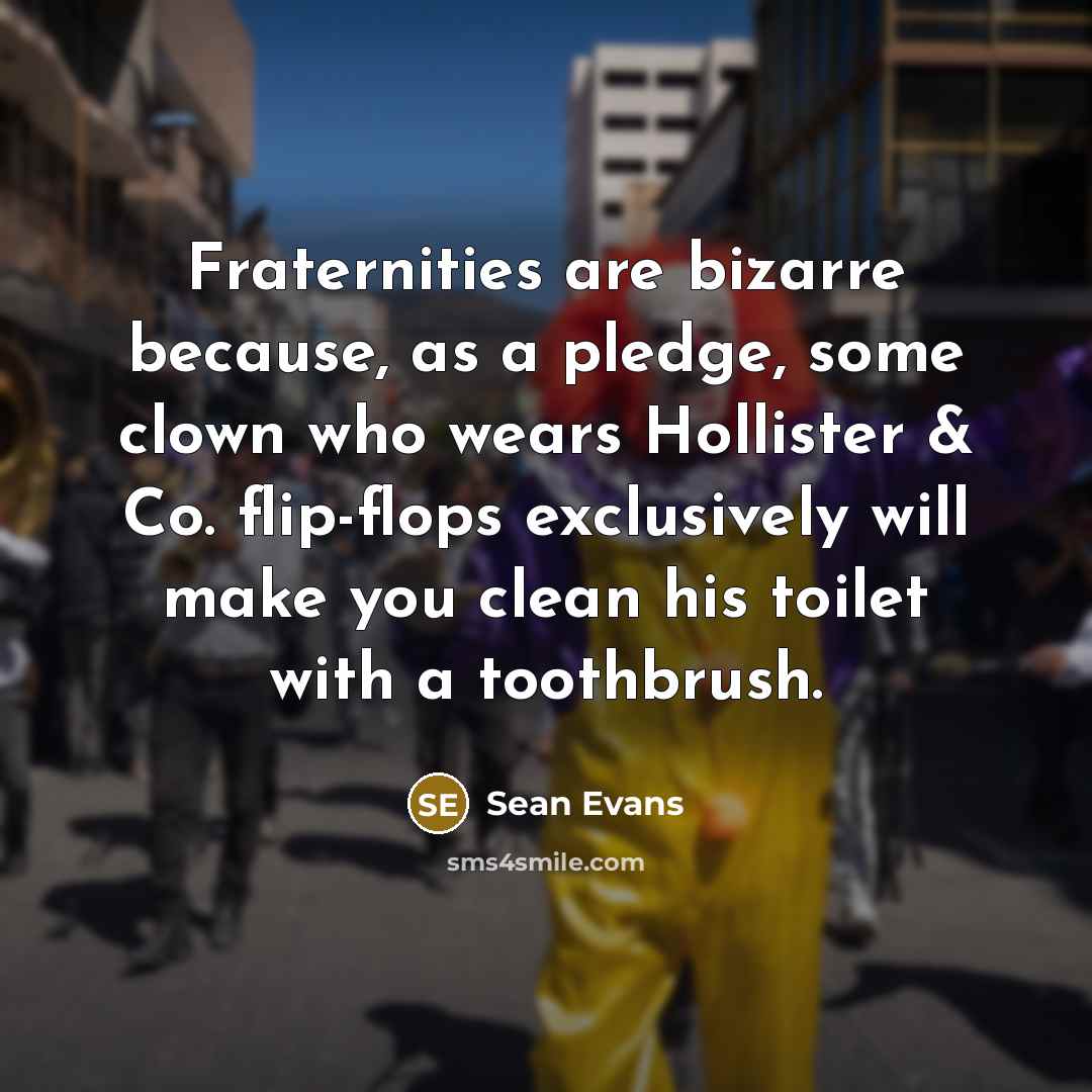 “Fraternities are bizarre because, as a pledge, some clown who wears Hollister & Co. flip-flops exclusively will make you clean his toilet with a toothbrush.” quote by Sean Evans