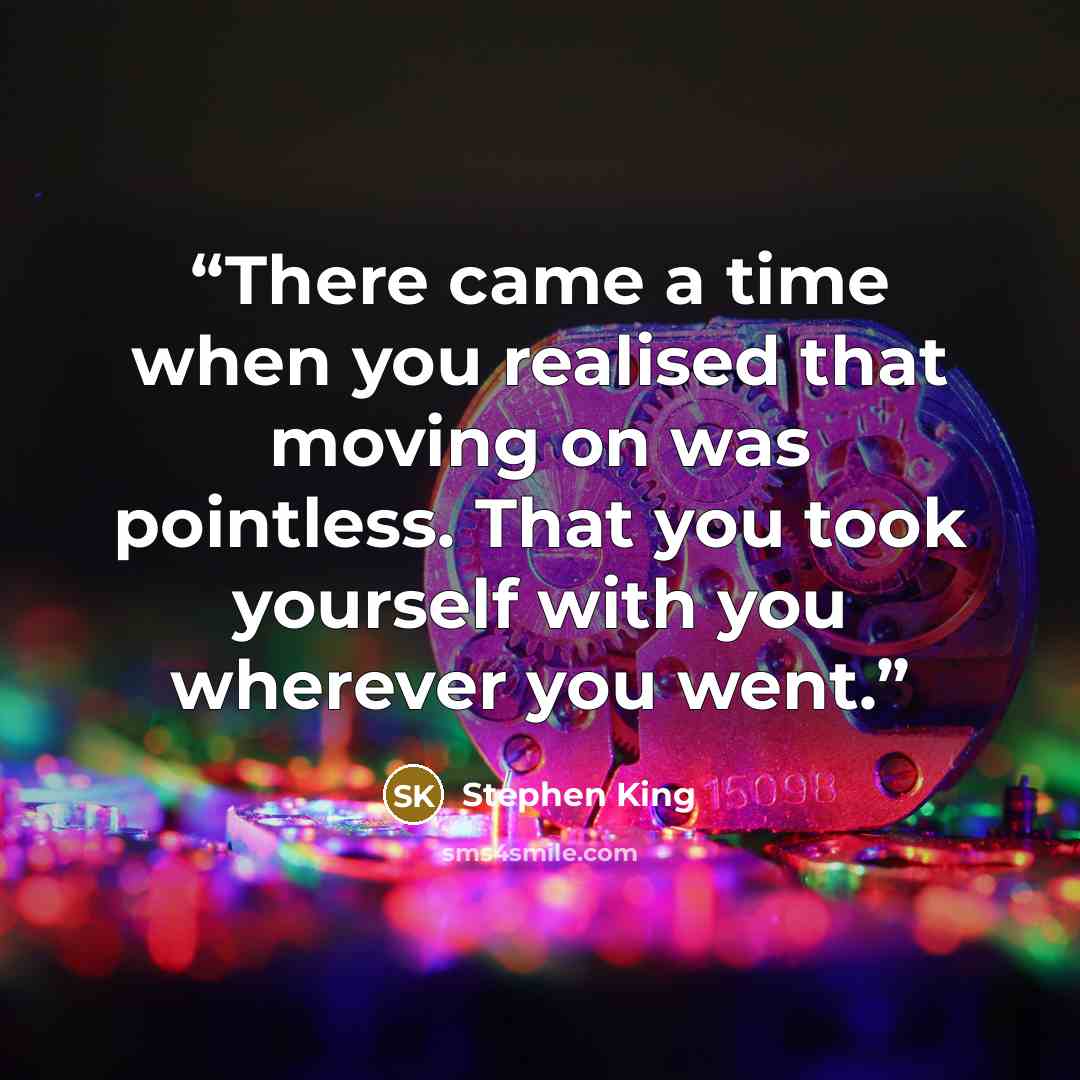 “There came a time when you realised that moving on was pointless. That you took yourself with you wherever you went.” quote by Stephen King