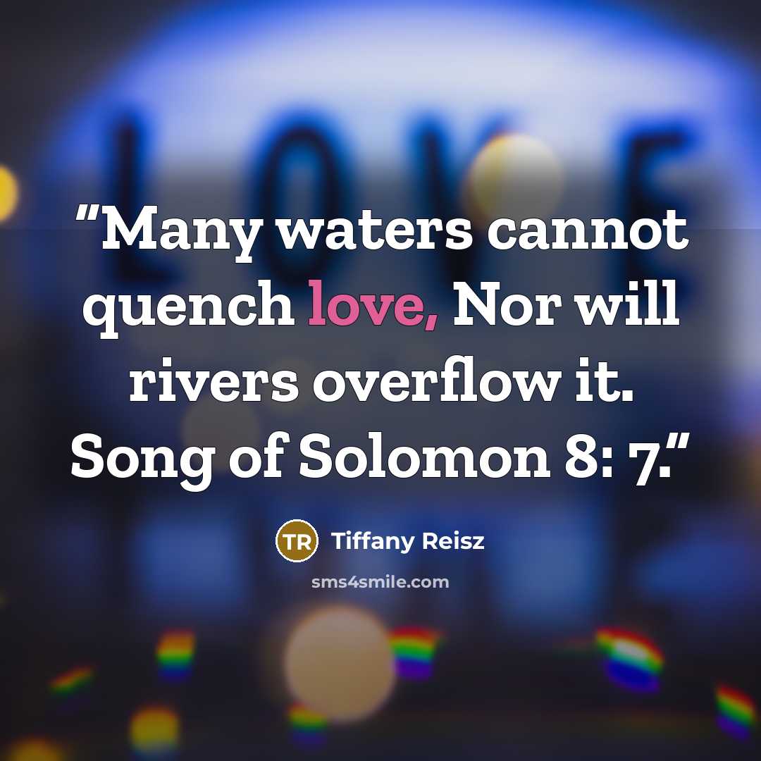 “Many waters cannot quench love, Nor will rivers overflow it. Song of Solomon 8: 7.” quote by Tiffany Reisz