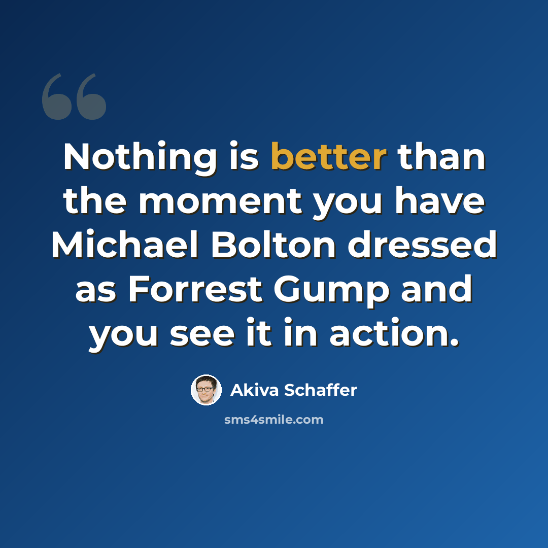 “Nothing is better than the moment you have Michael Bolton dressed as Forrest Gump and you see it in action.” quote by Akiva Schaffer