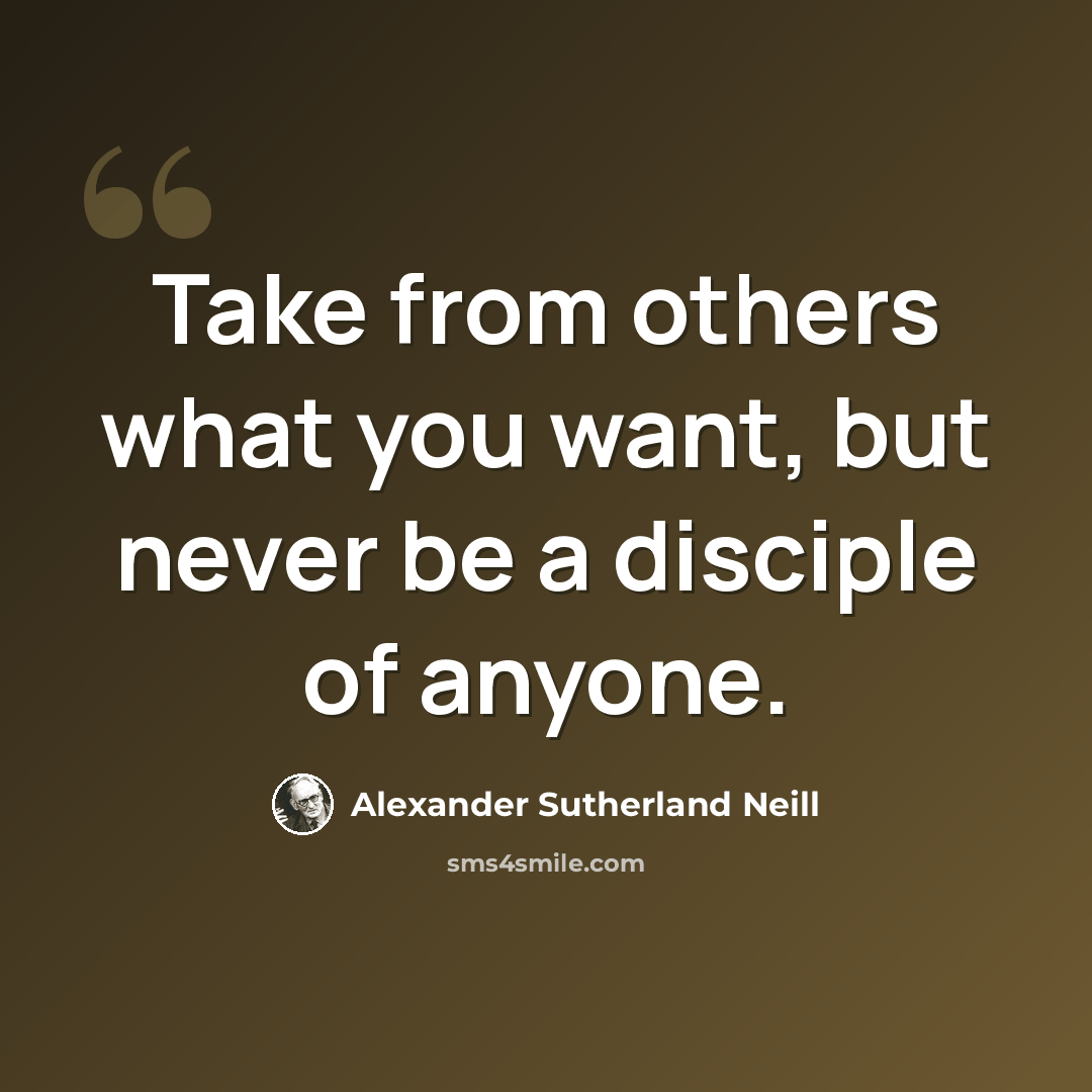 “Take from others what you want, but never be a disciple of anyone.” quote by Alexander Sutherland Neill