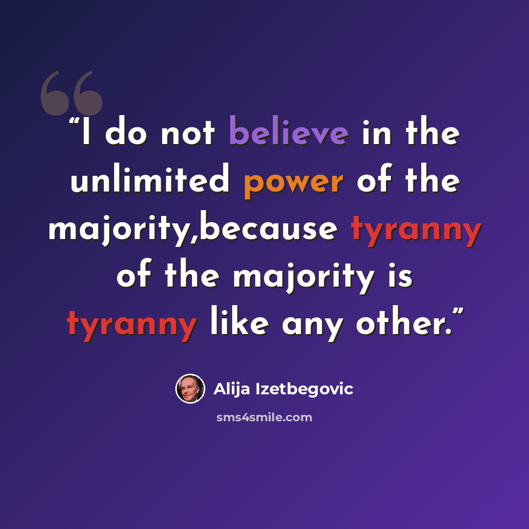 “I do not believe in the unlimited power of the majority,because tyranny of the majority is tyranny like any other.” quote by Alija Izetbegović
