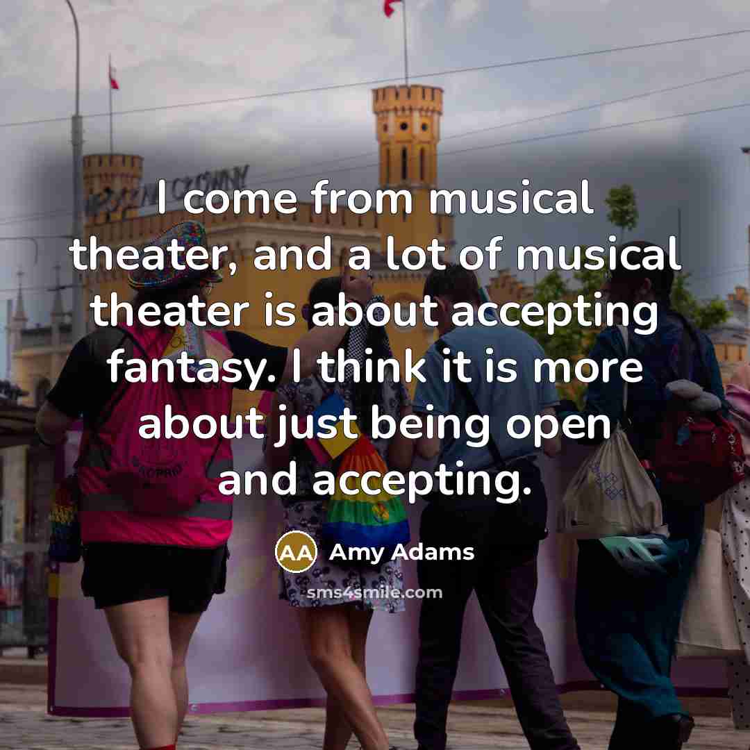 “I come from musical theater, and a lot of musical theater is about accepting fantasy. I think it is more about just being open and accepting.” quote by Amy Adams
