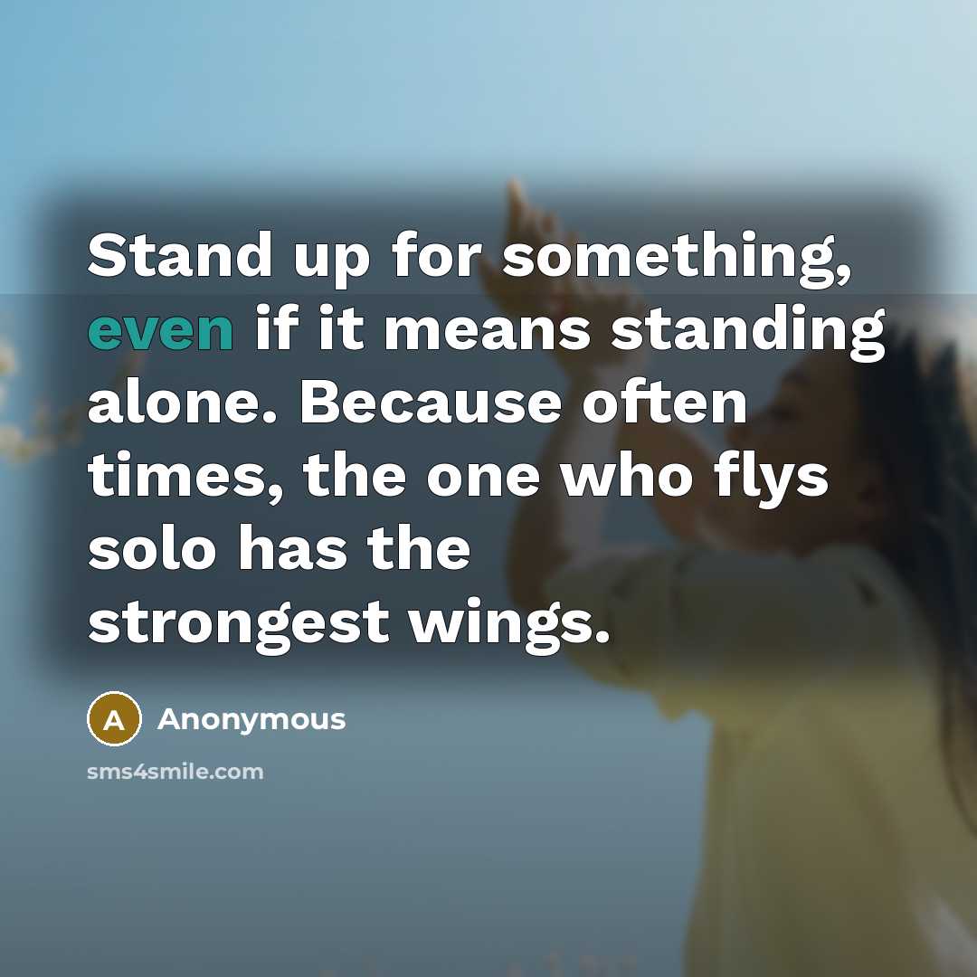 “Stand up for something, even if it means standing alone. Because often times, the one who flys solo has the strongest wings.” quote by Anonymous