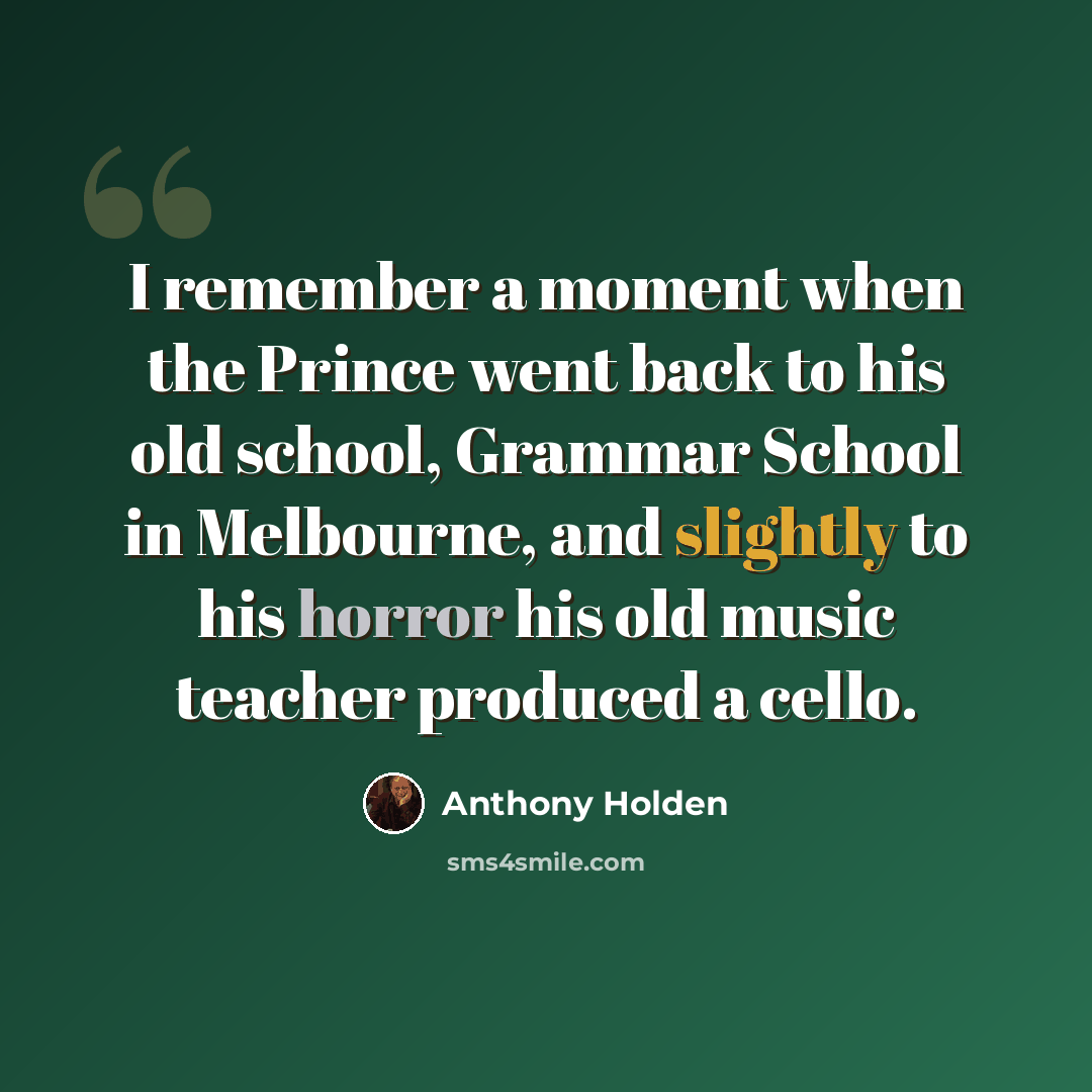 “I remember a moment when the Prince went back to his old school, Grammar School in Melbourne, and slightly to his horror his old music teacher produced a cello.” quote by Anthony Holden