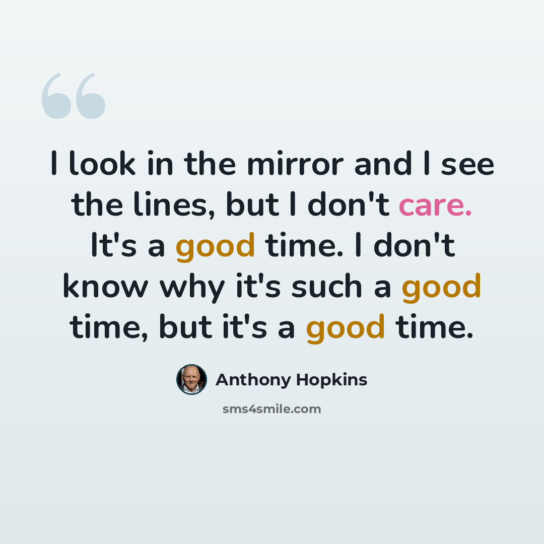 “I look in the mirror and I see the lines, but I don't care. It's a good time. I don't know why it's such a good time, but it's a good time.” quote by Anthony Hopkins