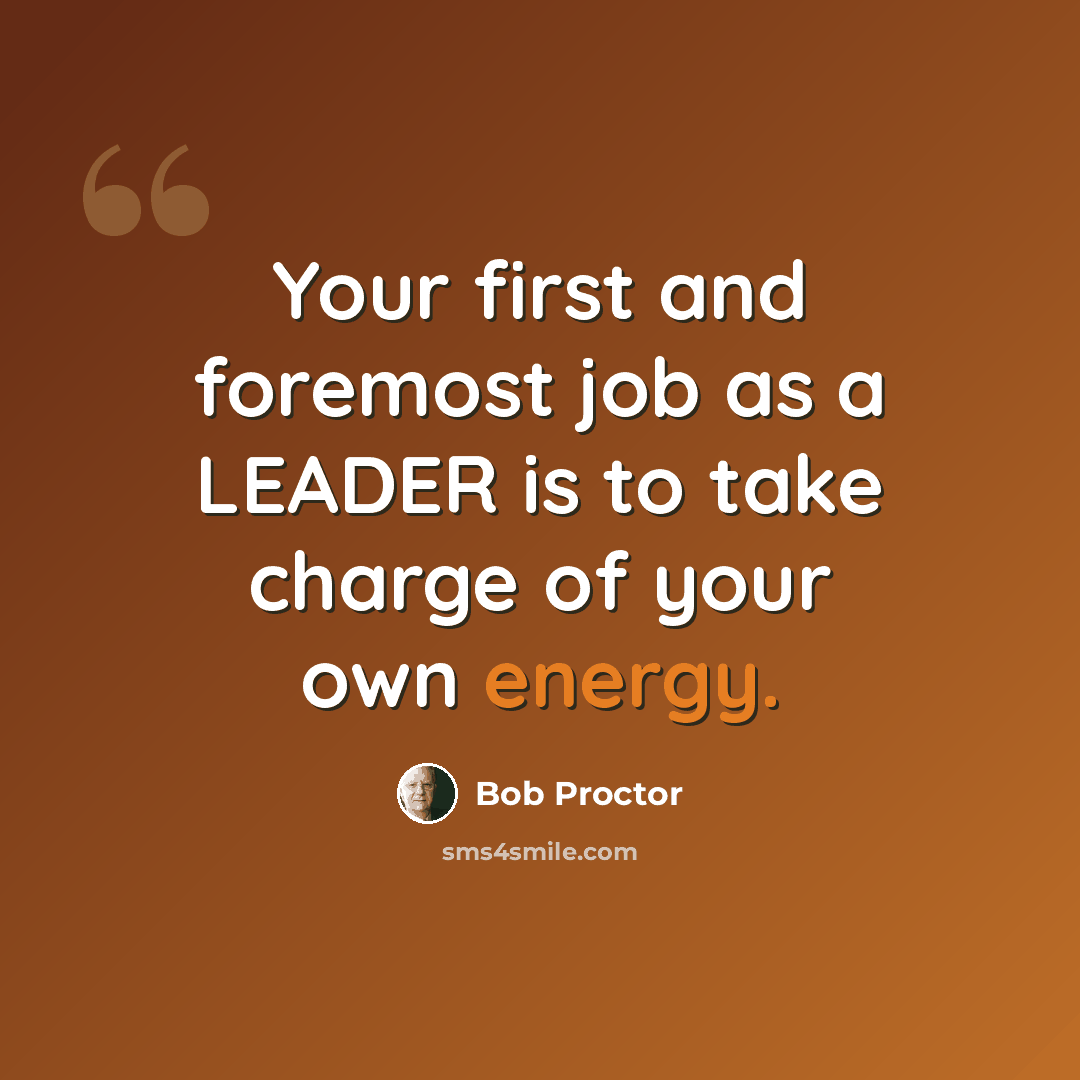 “Your first and foremost job as a LEADER is to take charge of your own energy.” quote by Bob Proctor