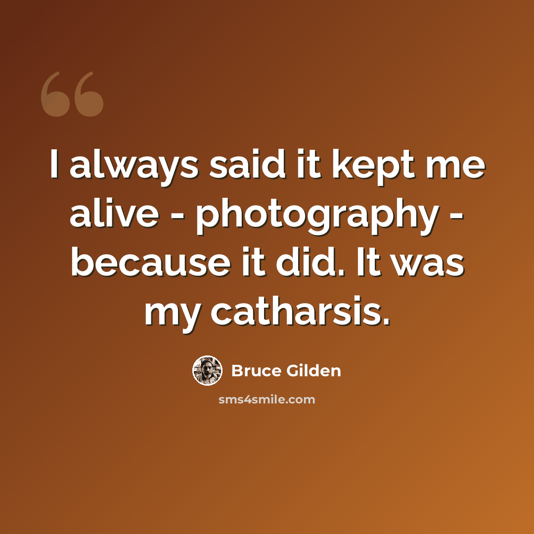 “I always said it kept me alive - photography - because it did. It was my catharsis.” quote by Bruce Gilden