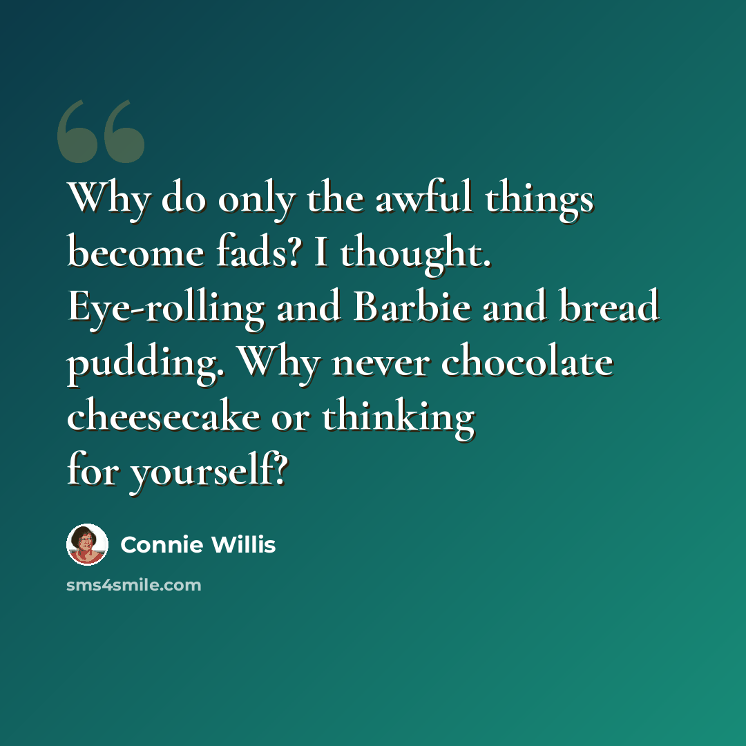 “Why do only the awful things become fads? I thought. Eye-rolling and Barbie and bread pudding. Why never chocolate cheesecake or thinking for yourself?” quote by Connie Willis