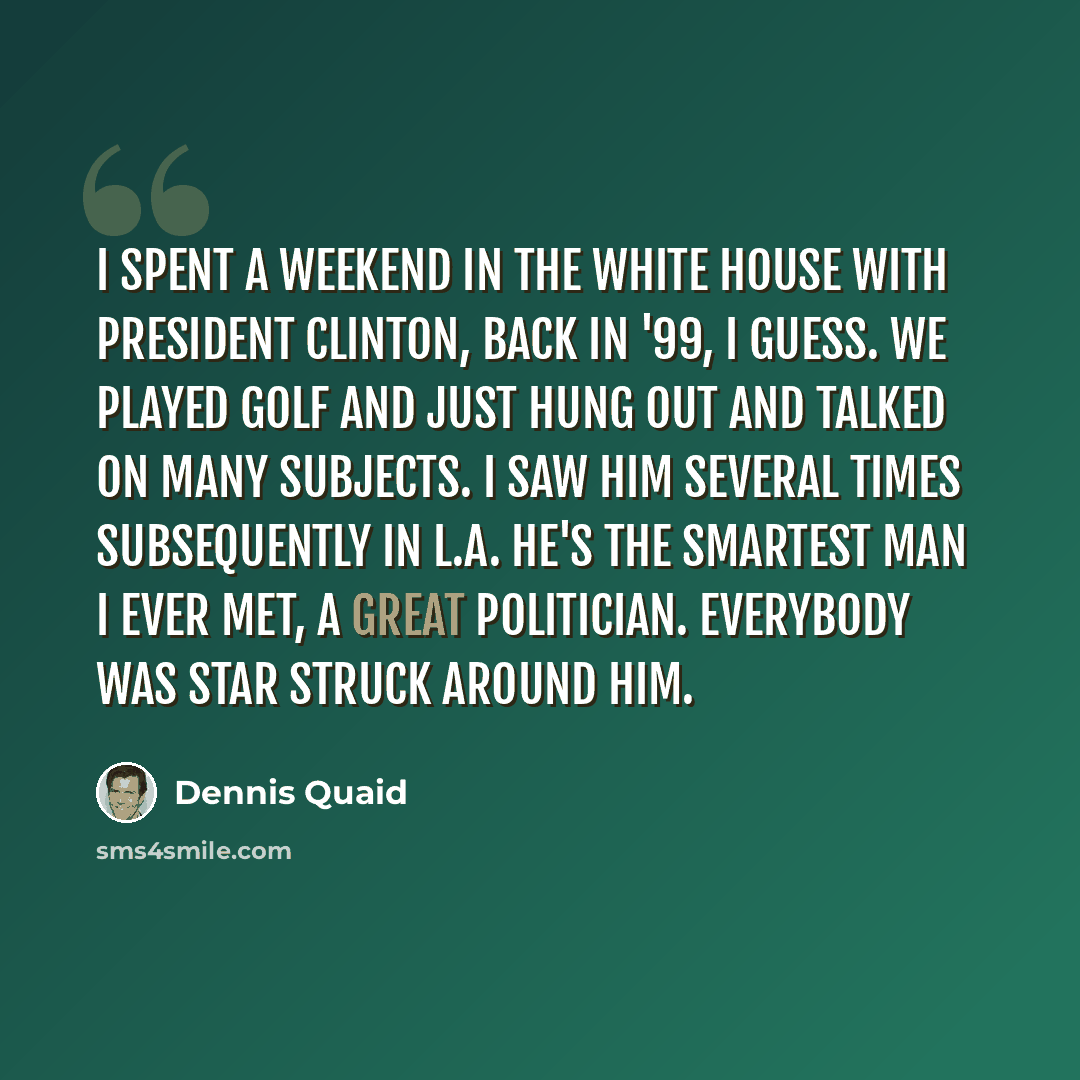 “I spent a weekend in the White House with President Clinton, back in '99, I guess. We played golf and just hung out and talked on many subjects. I saw him several times subsequently in L.A. He's the smartest man I ever met, a great politician. Everybody was star struck around him.” quote by Dennis Quaid