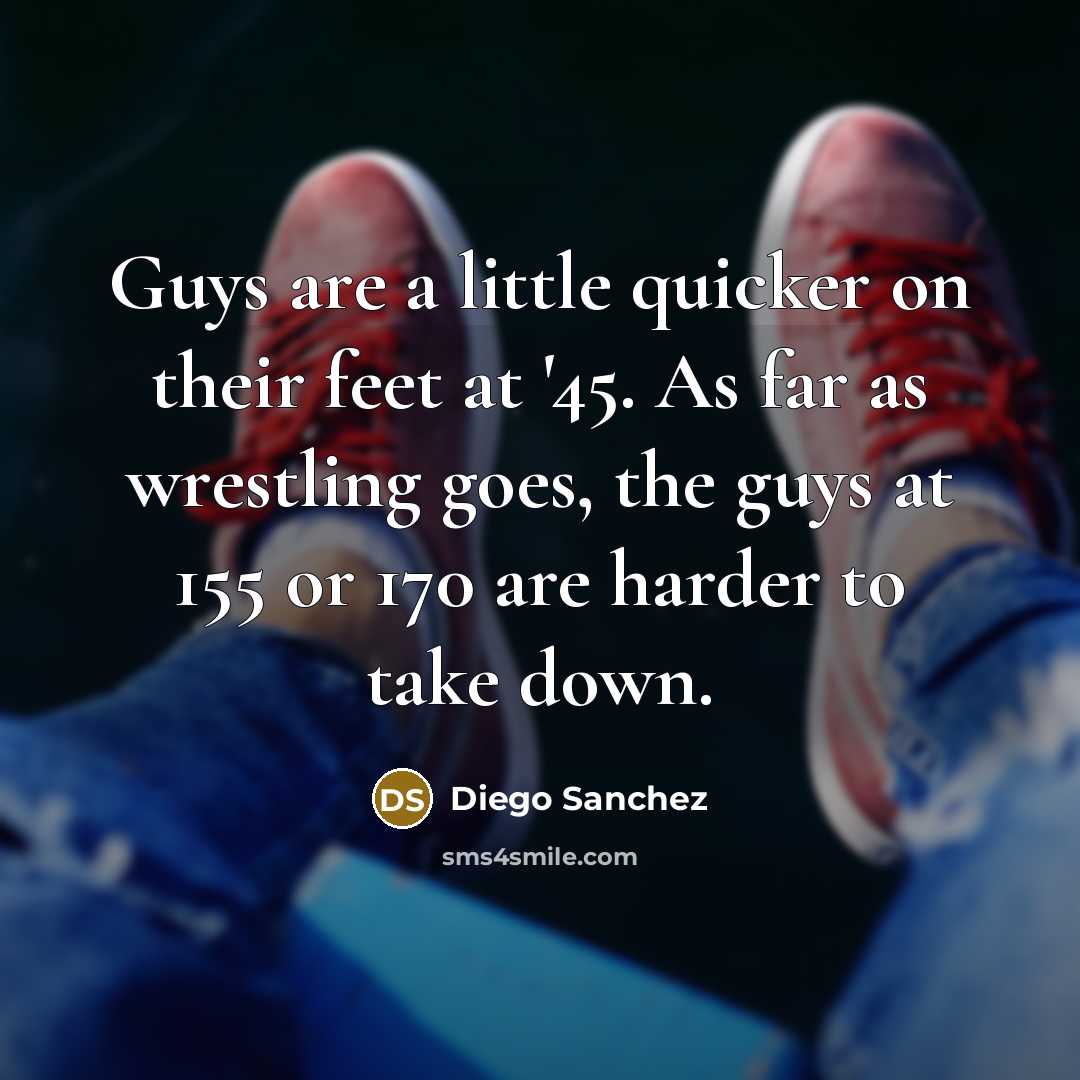 “Guys are a little quicker on their feet at '45. As far as wrestling goes, the guys at 155 or 170 are harder to take down.” quote by Diego Sanchez