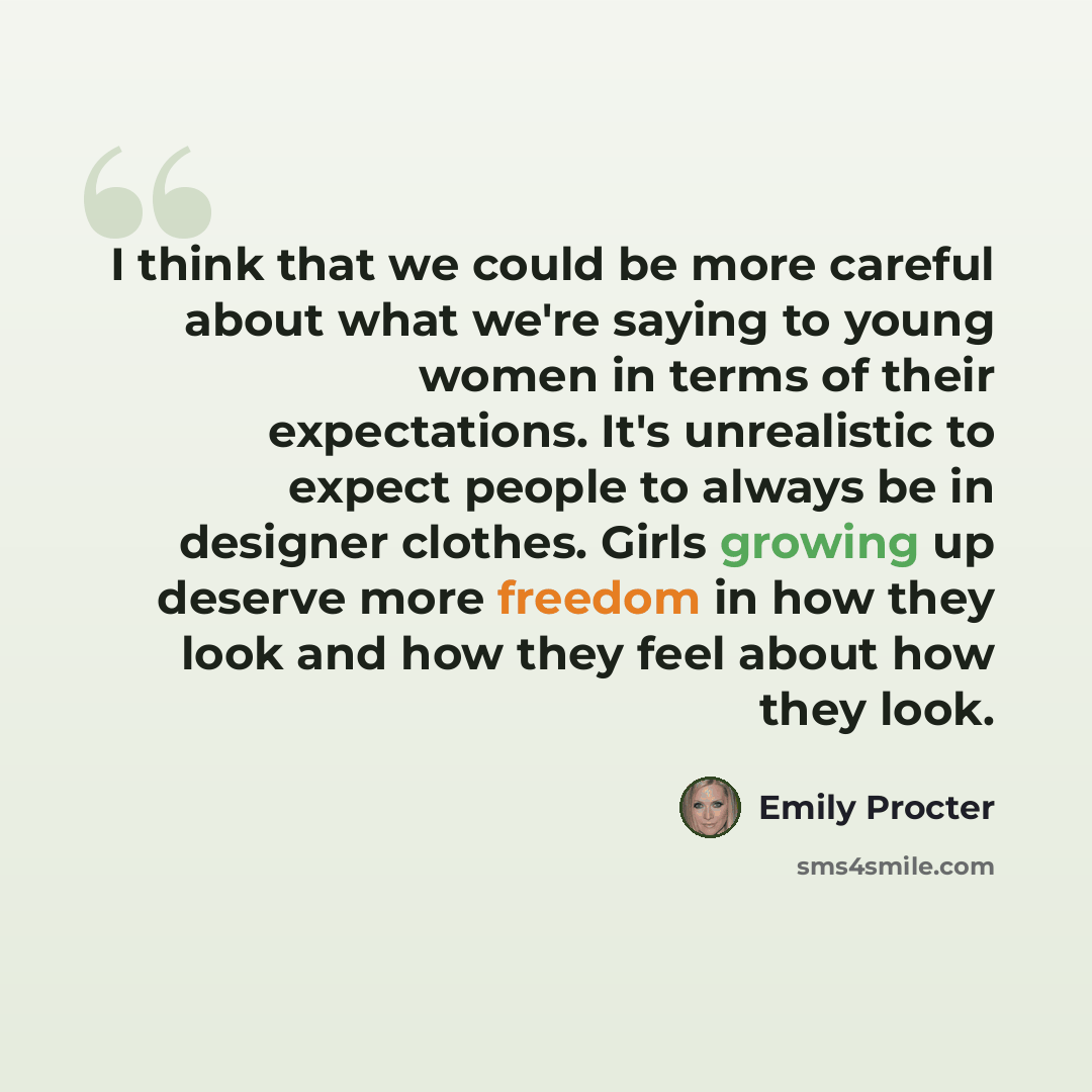 “I think that we could be more careful about what we're saying to young women in terms of their expectations. It's unrealistic to expect people to always be in designer clothes. Girls growing up deserve more freedom in how they look and how they feel about how they look.” quote by Emily Procter